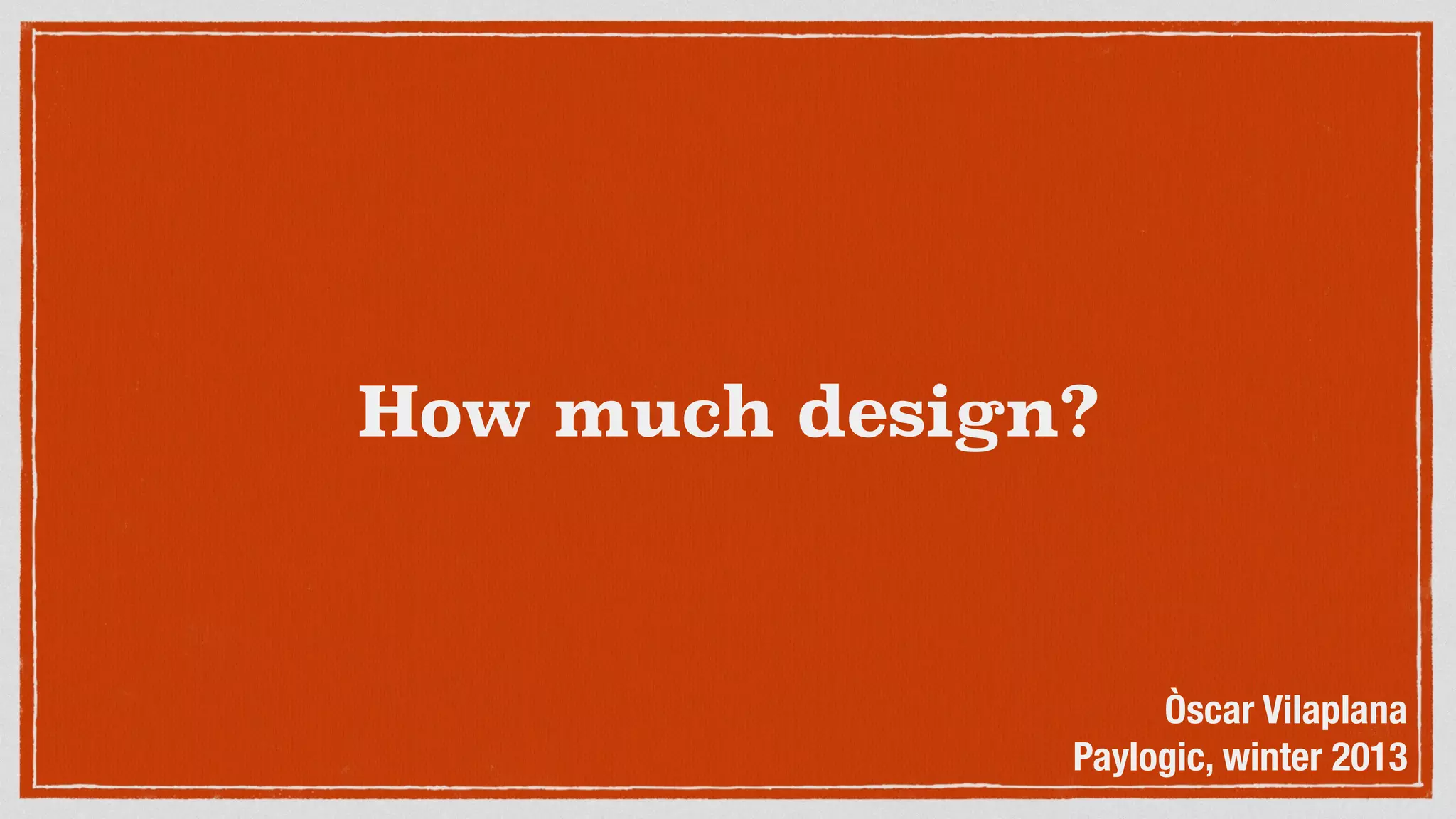 How much design?
Òscar Vilaplana
Paylogic, winter 2013
 
