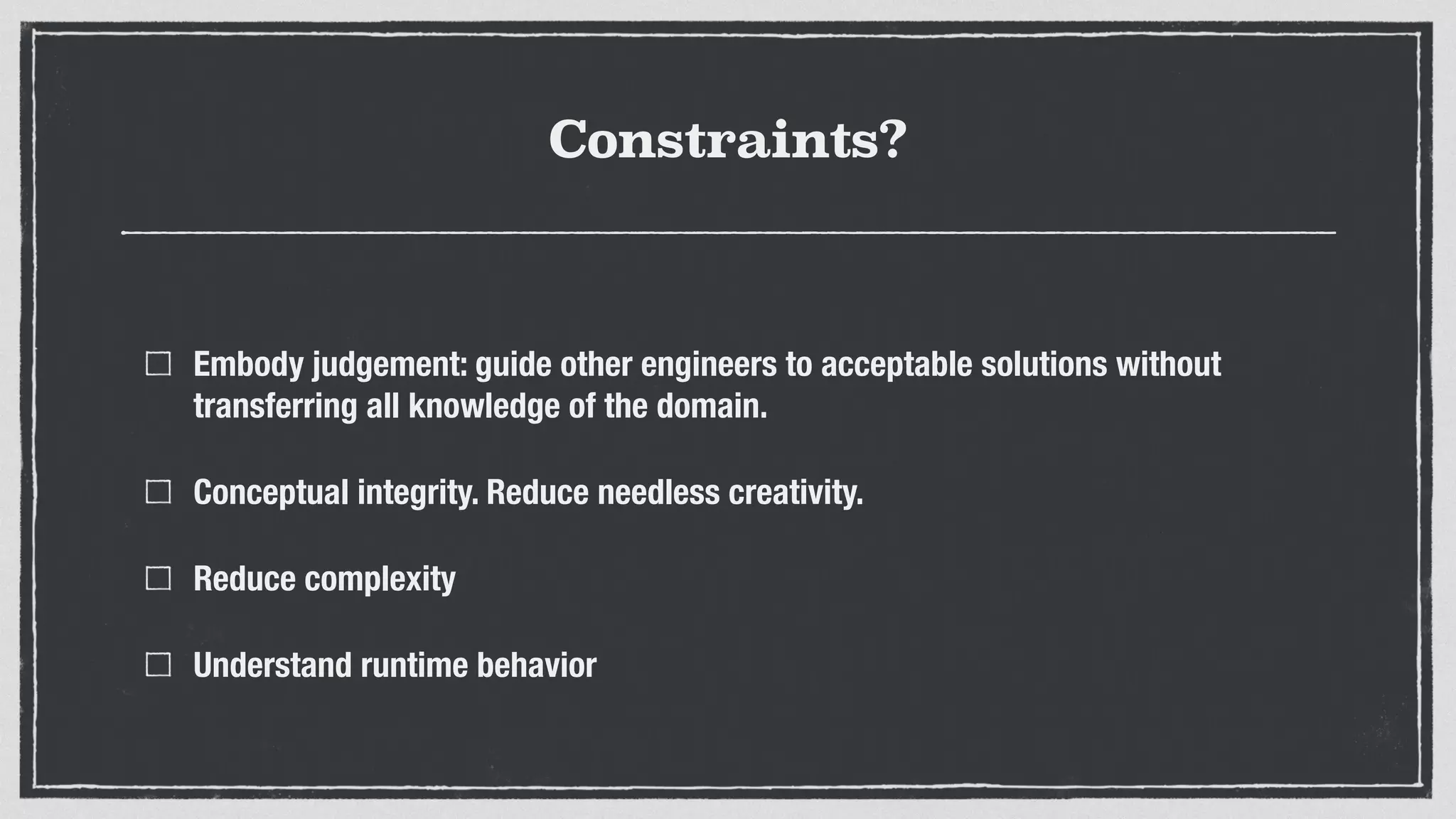 Constraints?
Embody judgement: guide other engineers to acceptable solutions without
transferring all knowledge of the domain.
Conceptual integrity. Reduce needless creativity.
Reduce complexity
Understand runtime behavior
 