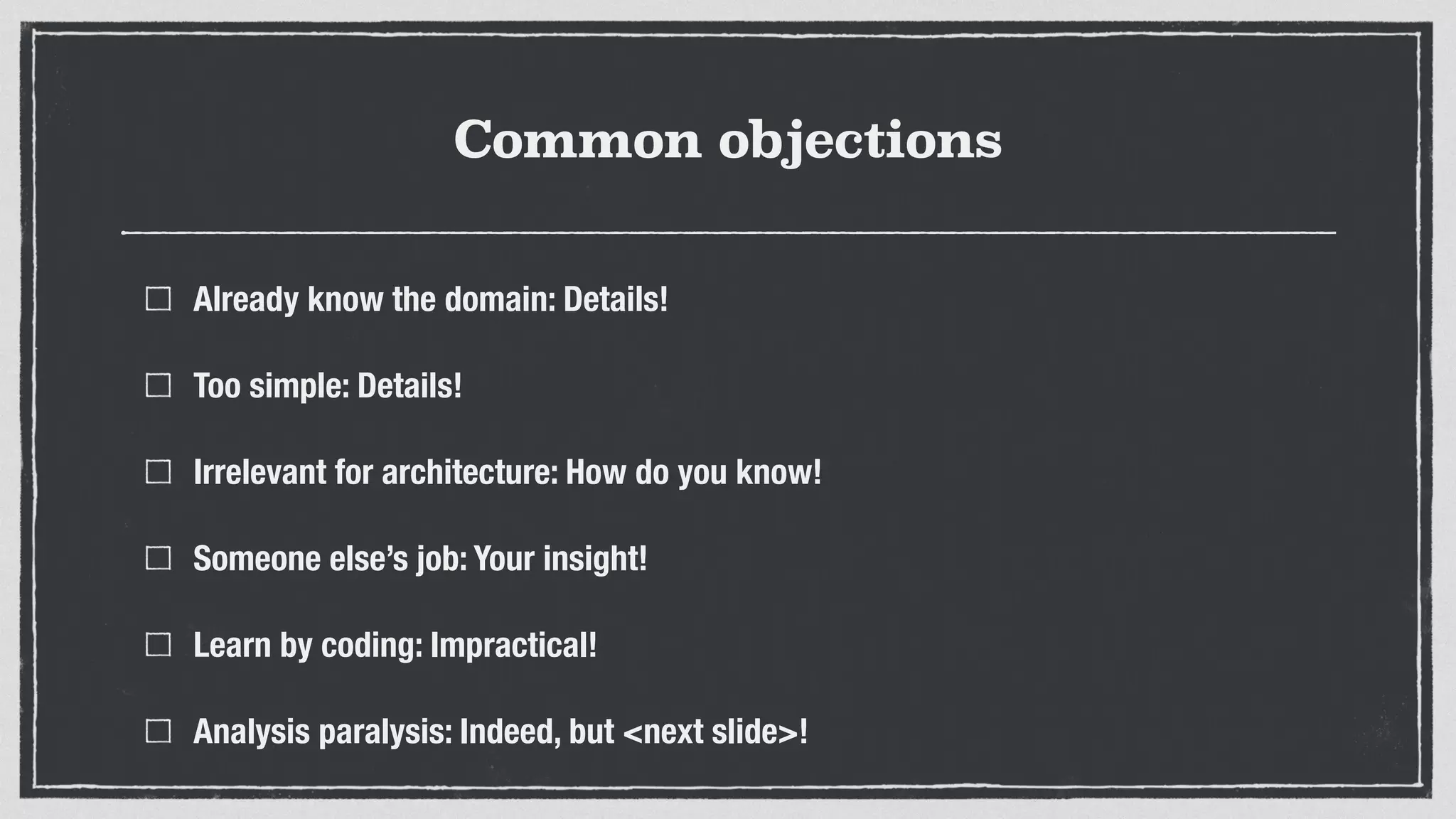 Common objections
Already know the domain: Details!
Too simple: Details!
Irrelevant for architecture: How do you know!
Someone else’s job: Your insight!
Learn by coding: Impractical!
Analysis paralysis: Indeed, but <next slide>!
 