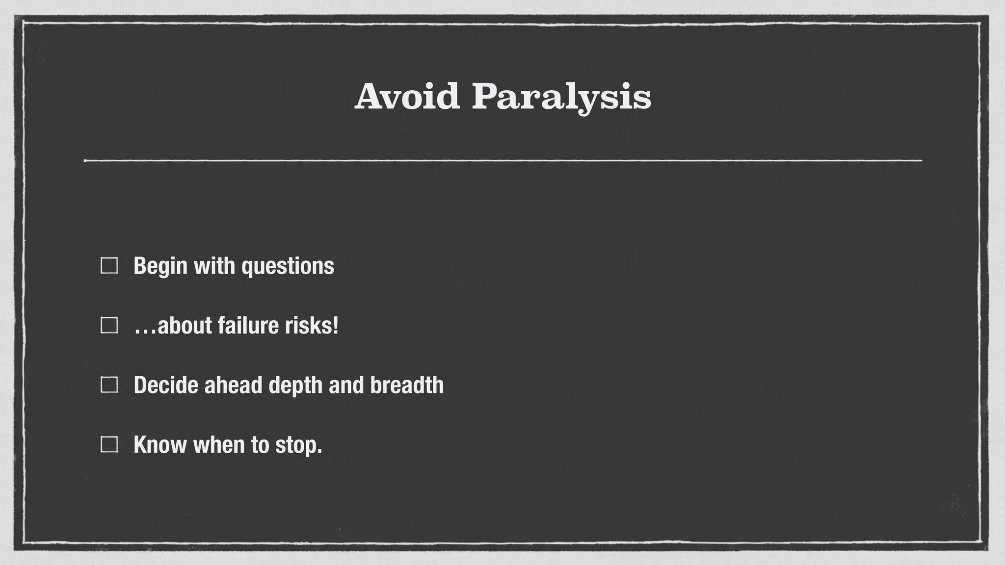 Avoid Paralysis
Begin with questions
…about failure risks!
Decide ahead depth and breadth
Know when to stop.
 