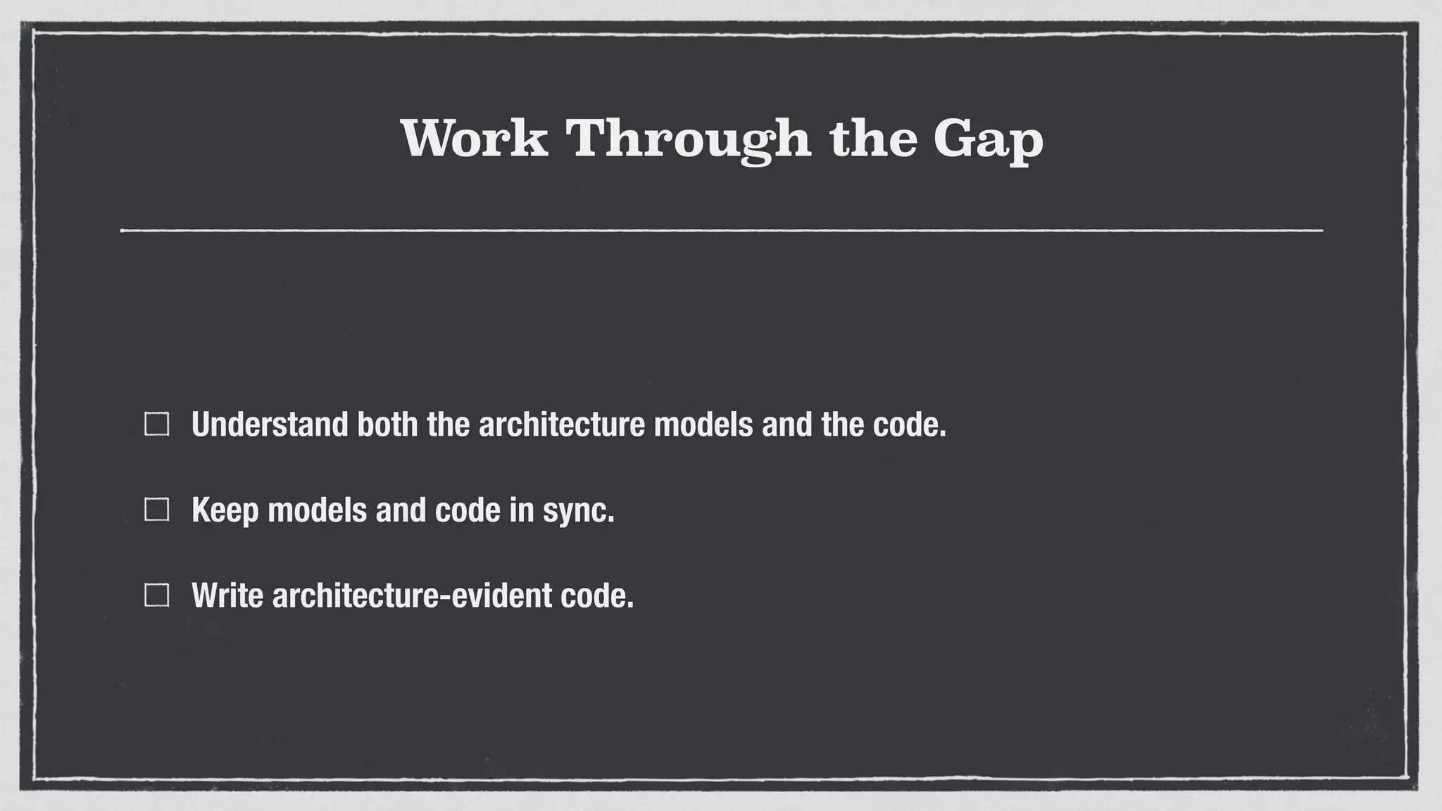 Work Through the Gap
Understand both the architecture models and the code.
Keep models and code in sync.
Write architecture-evident code.
 
