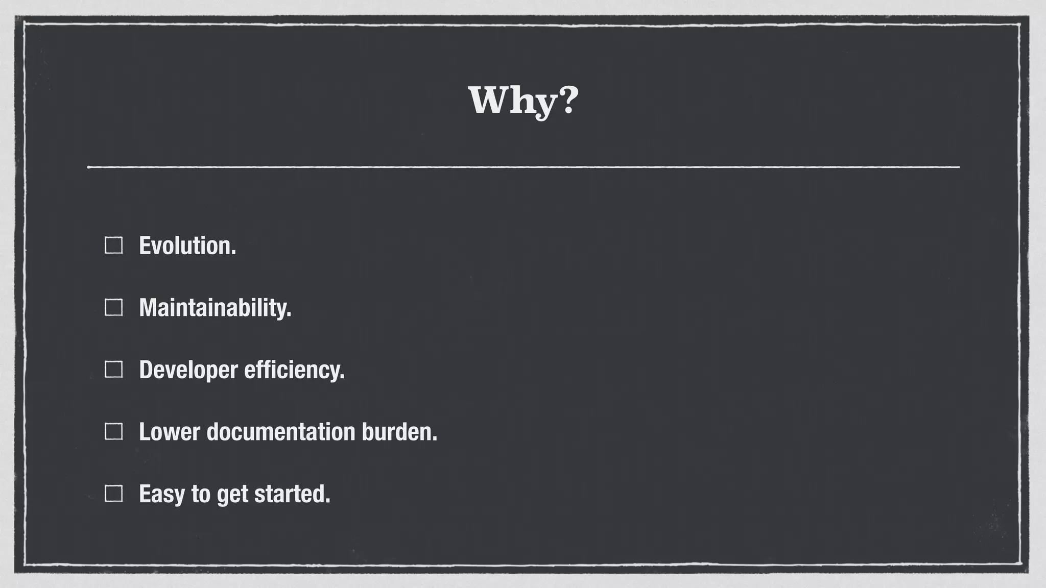 Why?
Evolution.
Maintainability.
Developer efﬁciency.
Lower documentation burden.
Easy to get started.
 