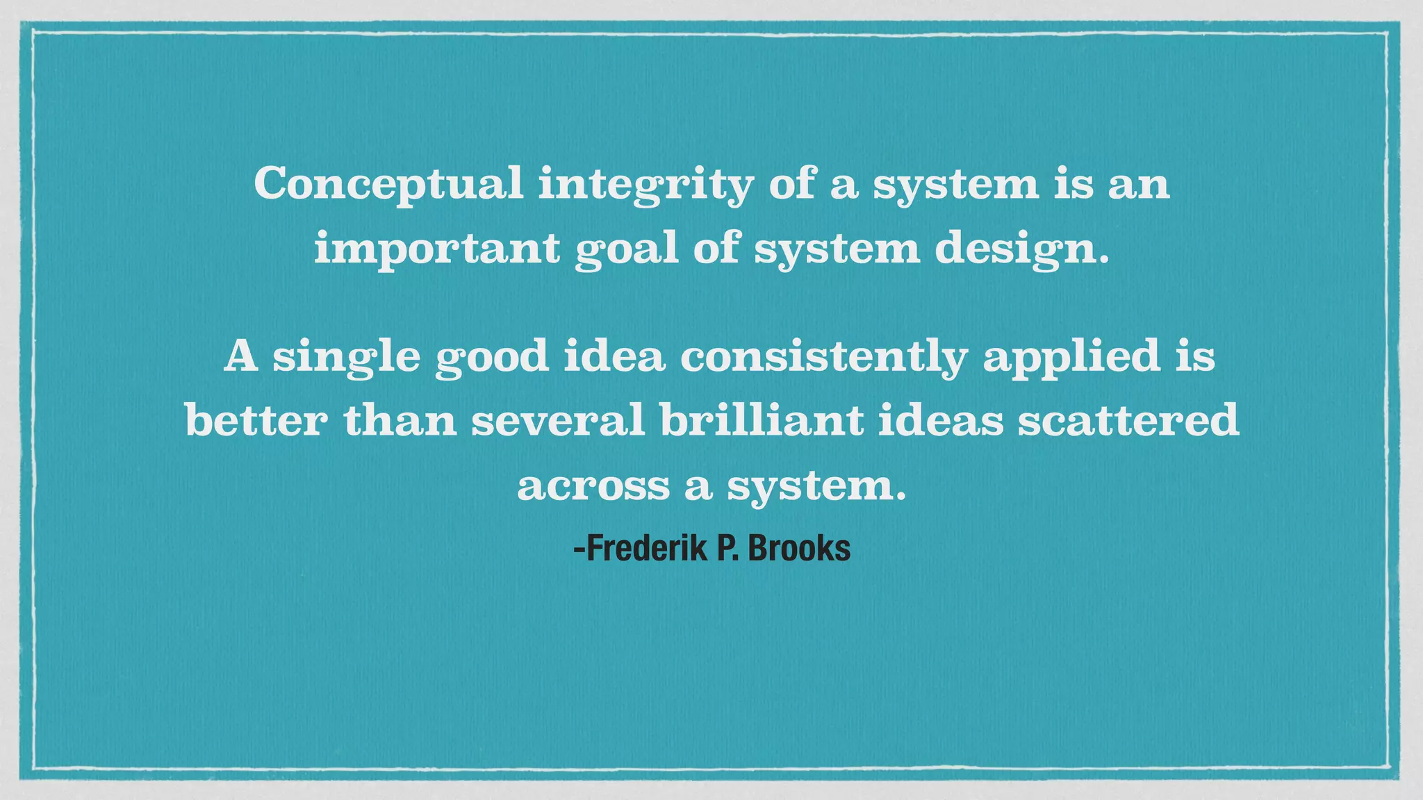 -Frederik P. Brooks
Conceptual integrity of a system is an
important goal of system design.
A single good idea consistently applied is
better than several brilliant ideas scattered
across a system.
 