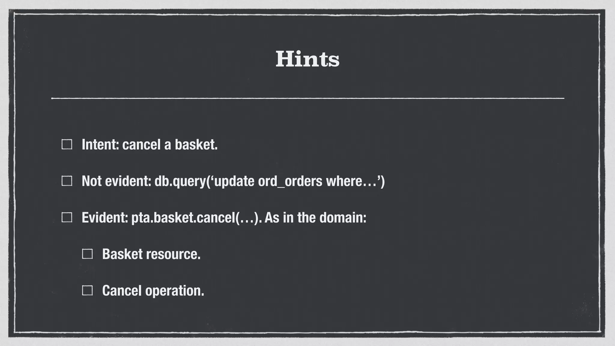 Hints
Intent: cancel a basket.
Not evident: db.query(‘update ord_orders where…’)
Evident: pta.basket.cancel(…). As in the domain:
Basket resource.
Cancel operation.
 