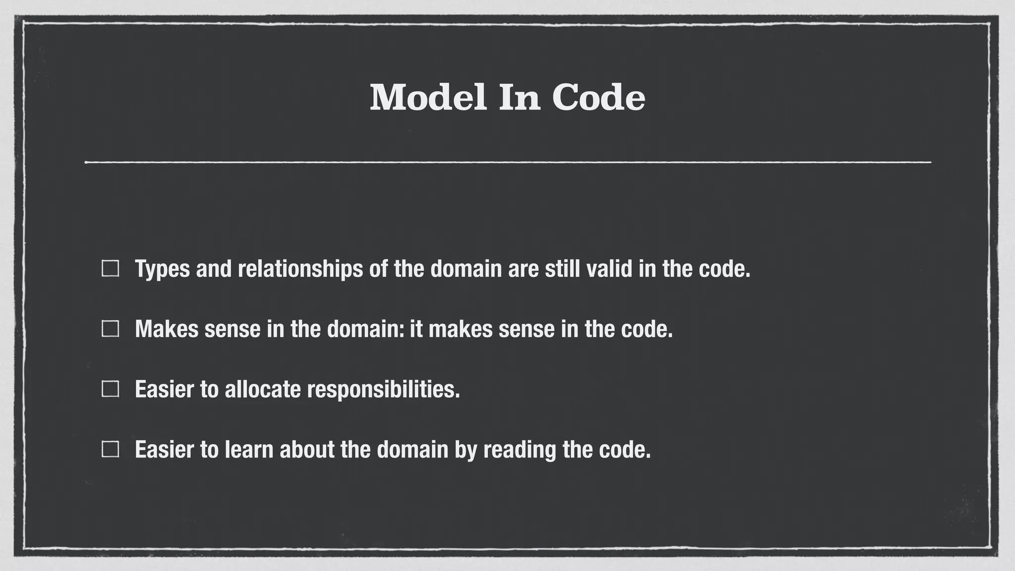 Model In Code
Types and relationships of the domain are still valid in the code.
Makes sense in the domain: it makes sense in the code.
Easier to allocate responsibilities.
Easier to learn about the domain by reading the code.
 
