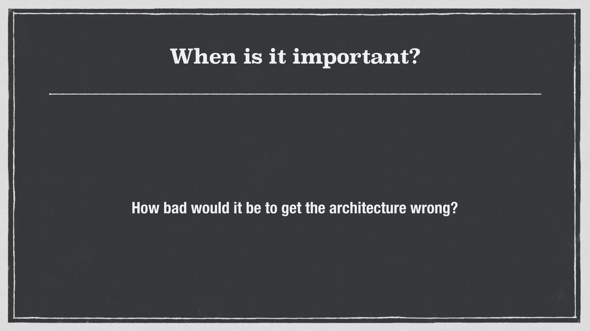When is it important?
How bad would it be to get the architecture wrong?
 