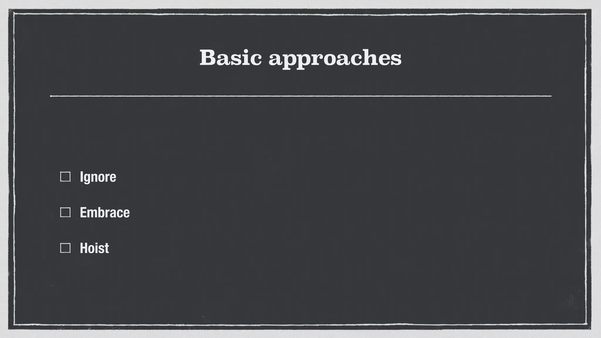 Basic approaches
Ignore
Embrace
Hoist
 