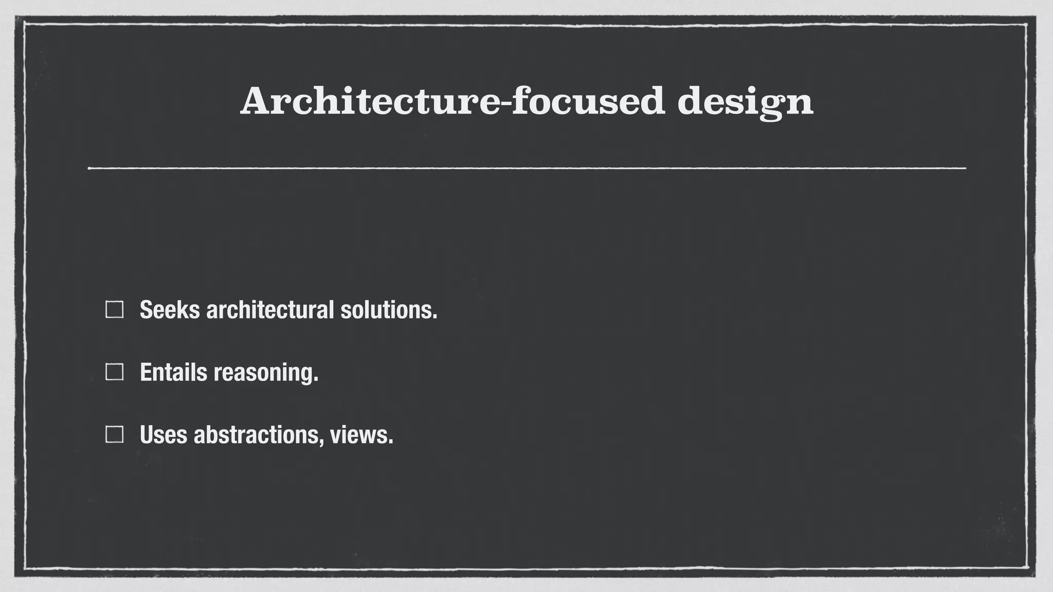 Architecture-focused design
Seeks architectural solutions.
Entails reasoning.
Uses abstractions, views.
 