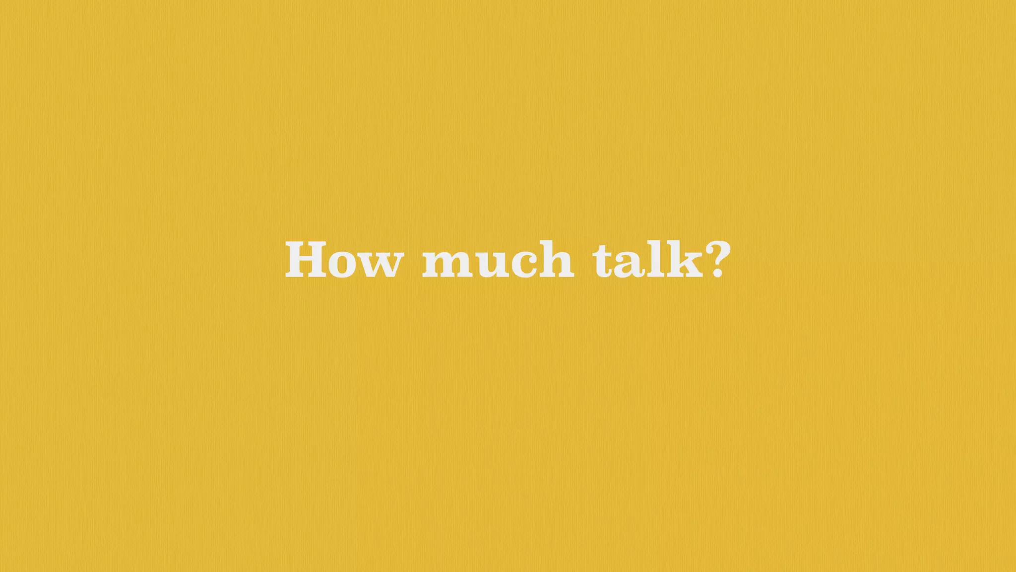 How much talk?
 