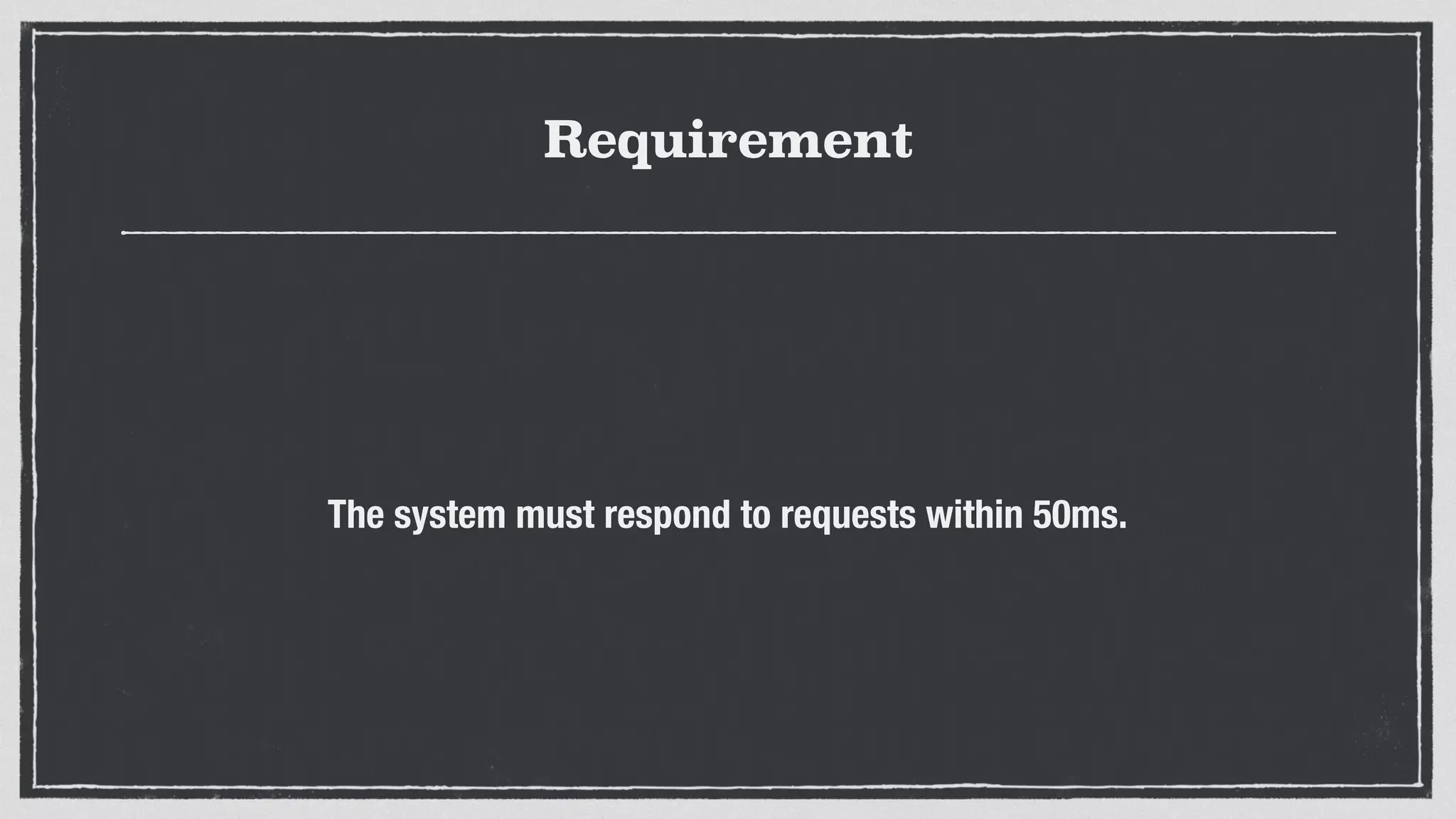 Requirement
The system must respond to requests within 50ms.
 