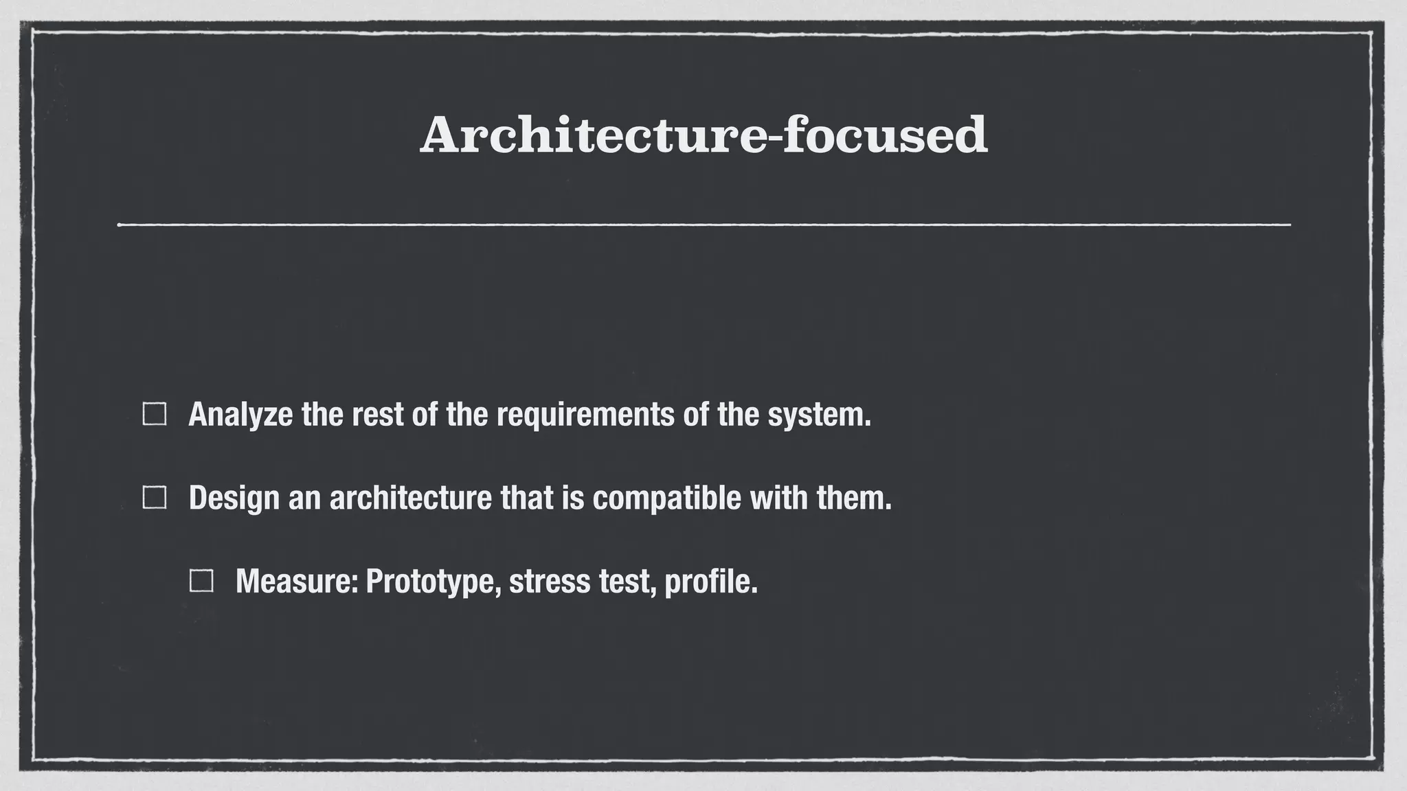 Architecture-focused
Analyze the rest of the requirements of the system.
Design an architecture that is compatible with them.
Measure: Prototype, stress test, proﬁle.
 