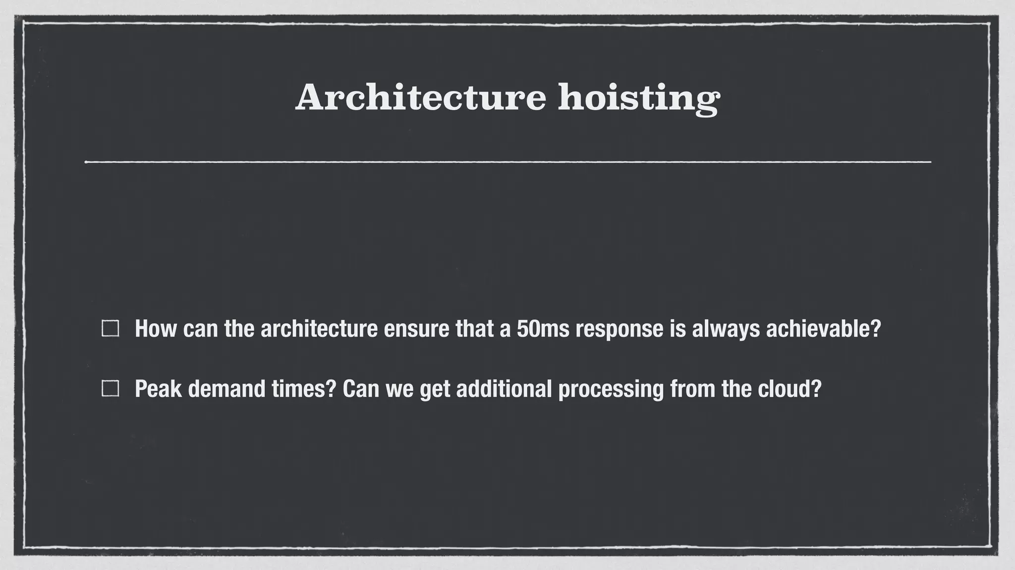 Architecture hoisting
How can the architecture ensure that a 50ms response is always achievable?
Peak demand times? Can we get additional processing from the cloud?
 
