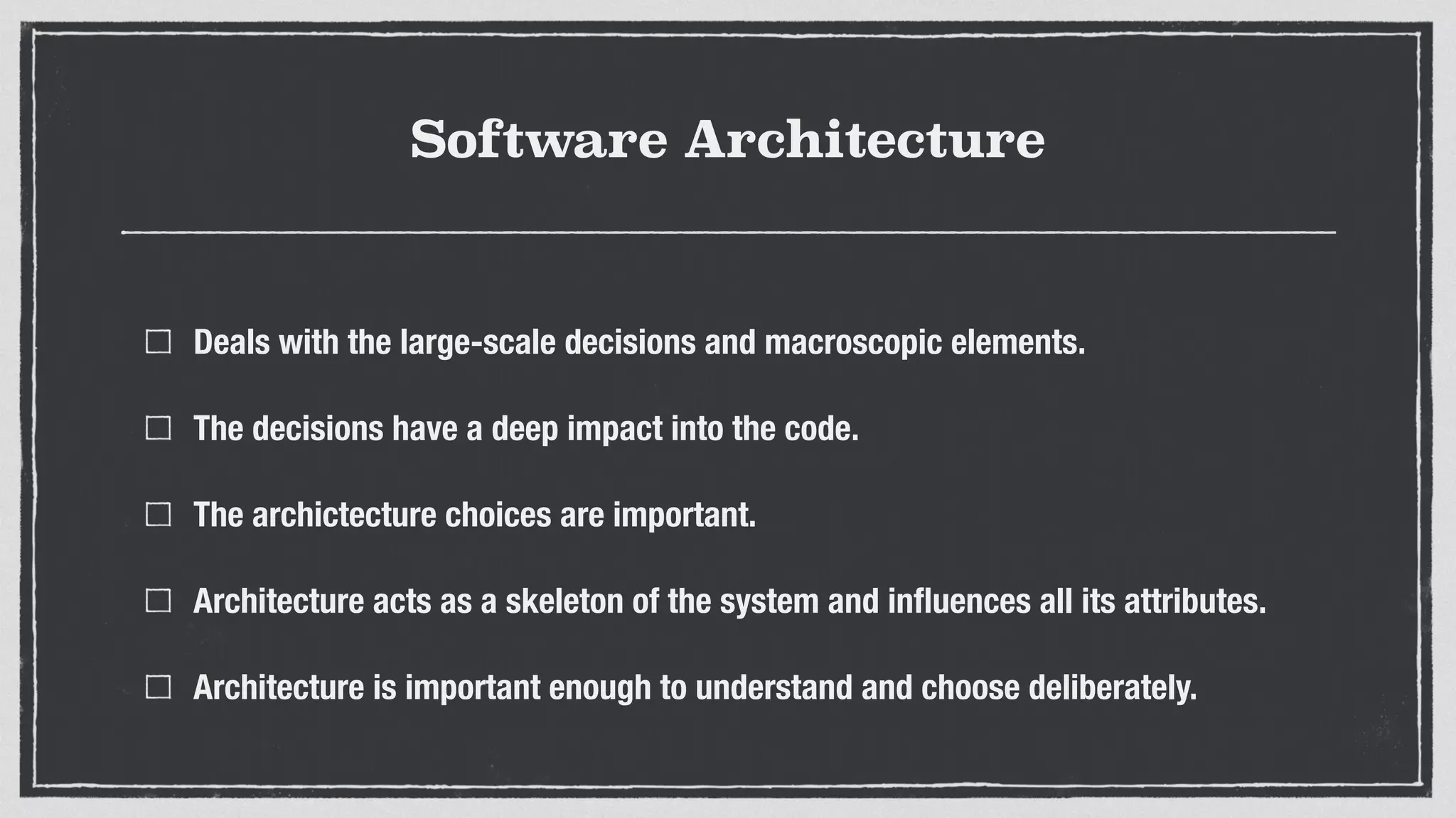 Software Architecture
Deals with the large-scale decisions and macroscopic elements.
The decisions have a deep impact into the code.
The archictecture choices are important.
Architecture acts as a skeleton of the system and inﬂuences all its attributes.
Architecture is important enough to understand and choose deliberately.
 