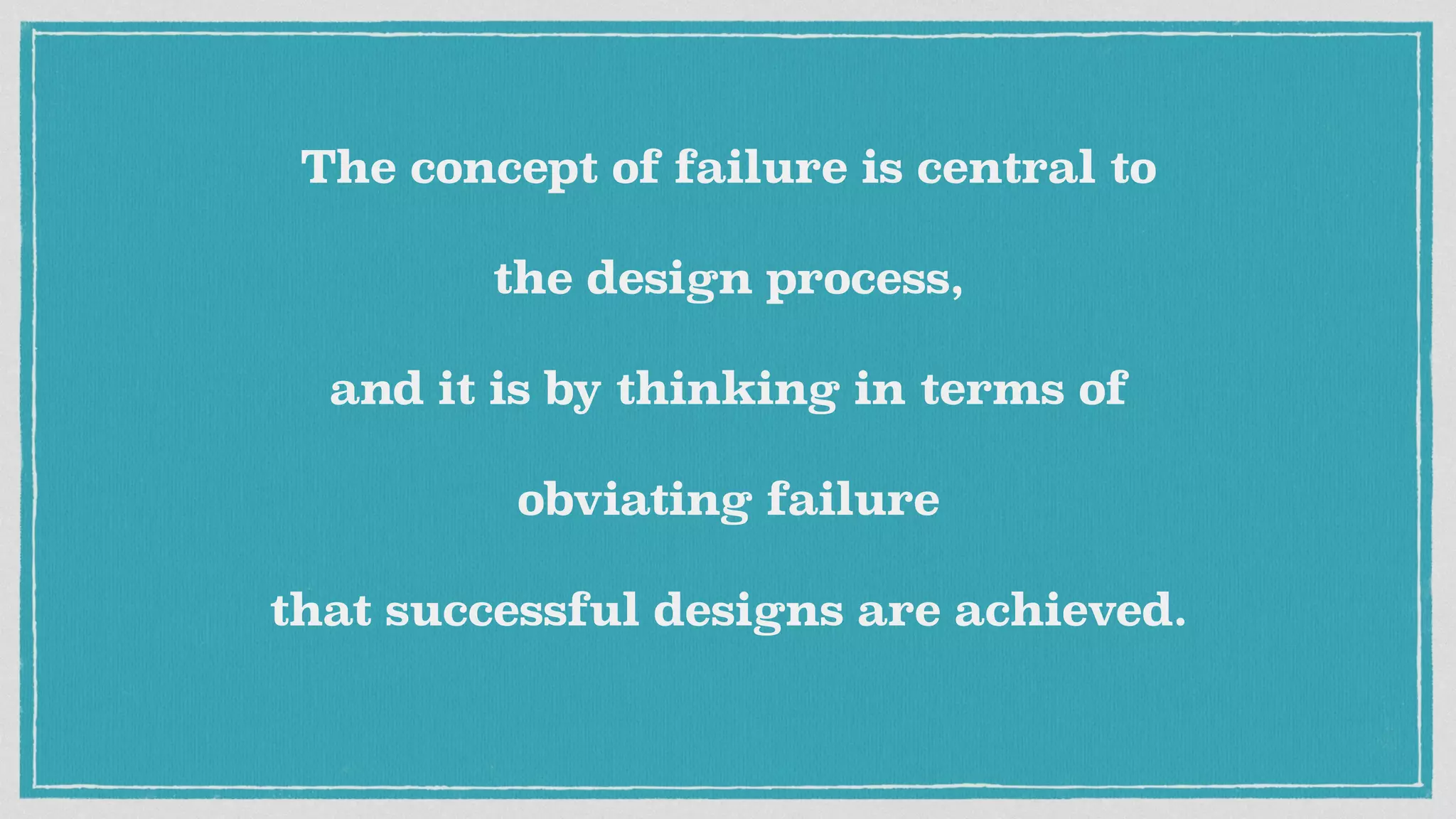 The concept of failure is central to
the design process,
and it is by thinking in terms of
obviating failure
that successful designs are achieved.
 