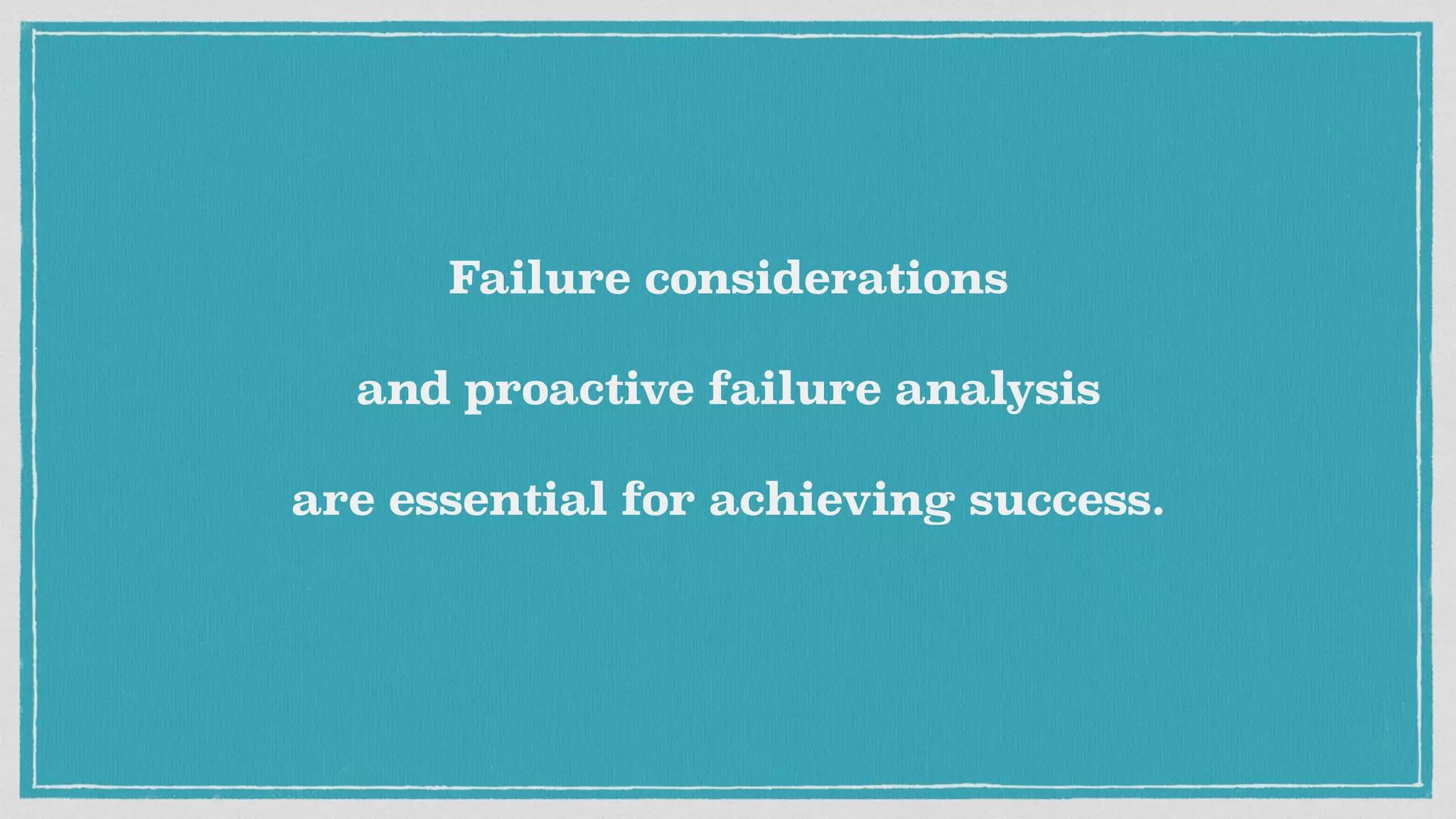 Failure considerations
and proactive failure analysis
are essential for achieving success.
 