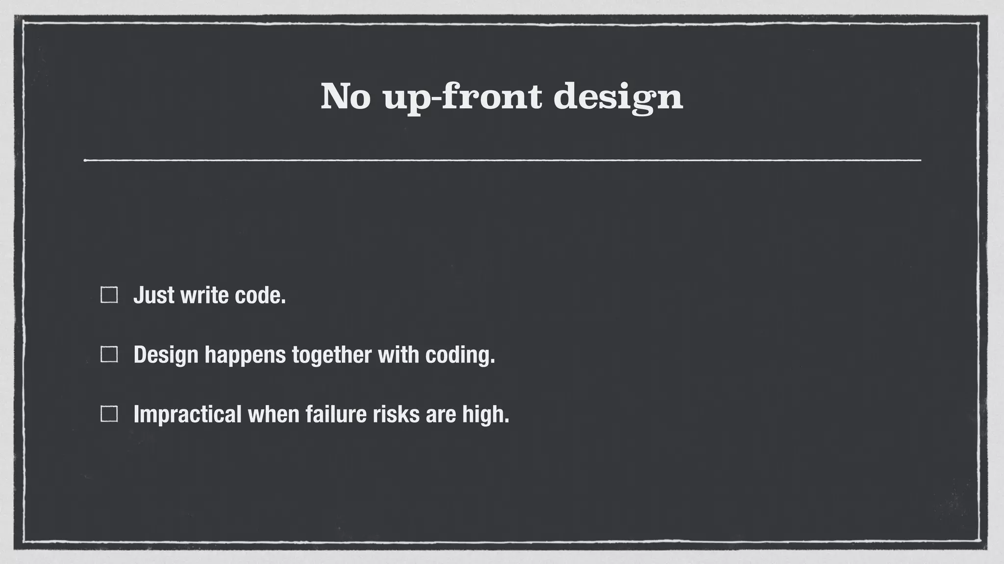 No up-front design
Just write code.
Design happens together with coding.
Impractical when failure risks are high.
 