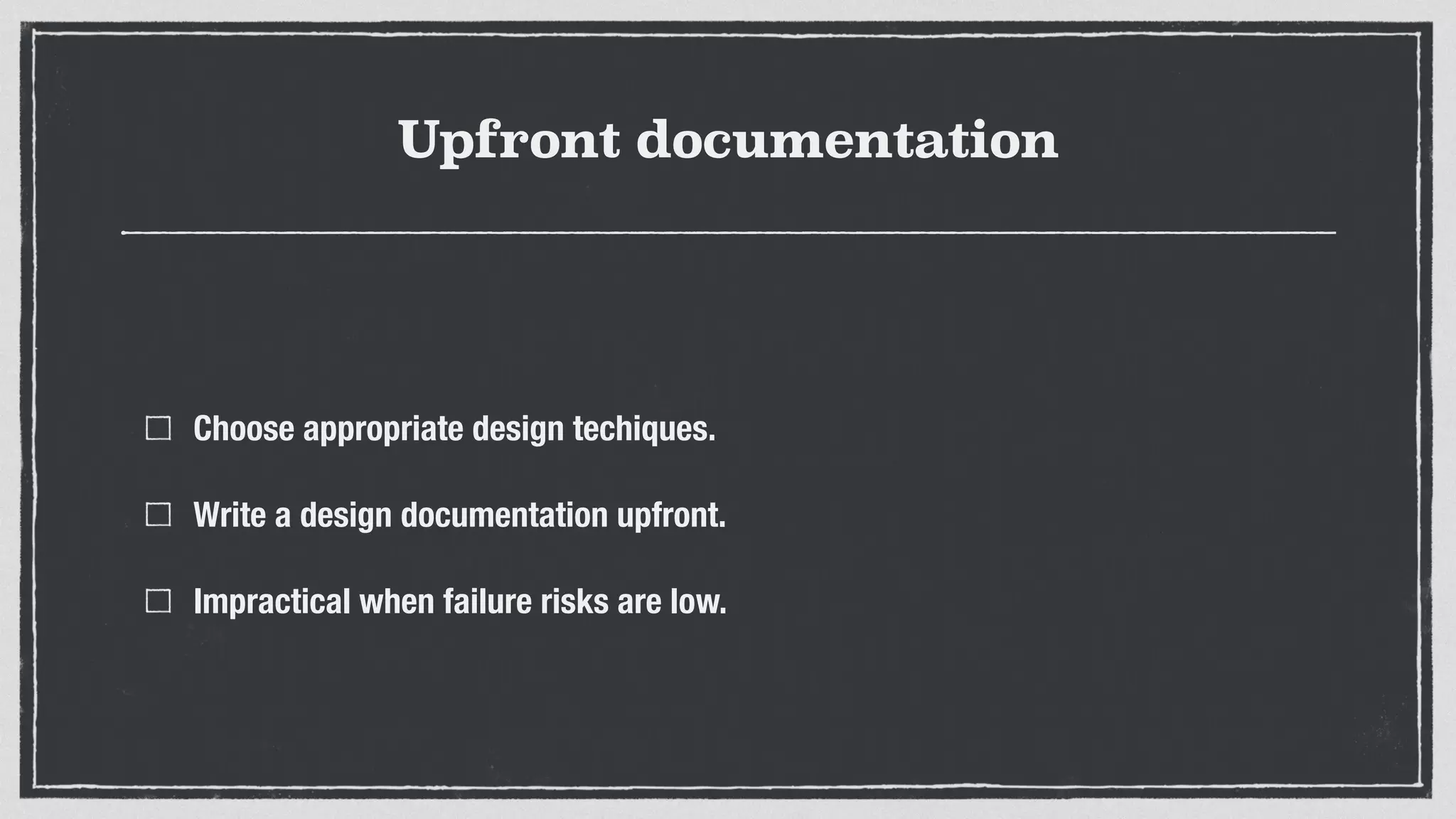 Upfront documentation
Choose appropriate design techiques.
Write a design documentation upfront.
Impractical when failure risks are low.
 