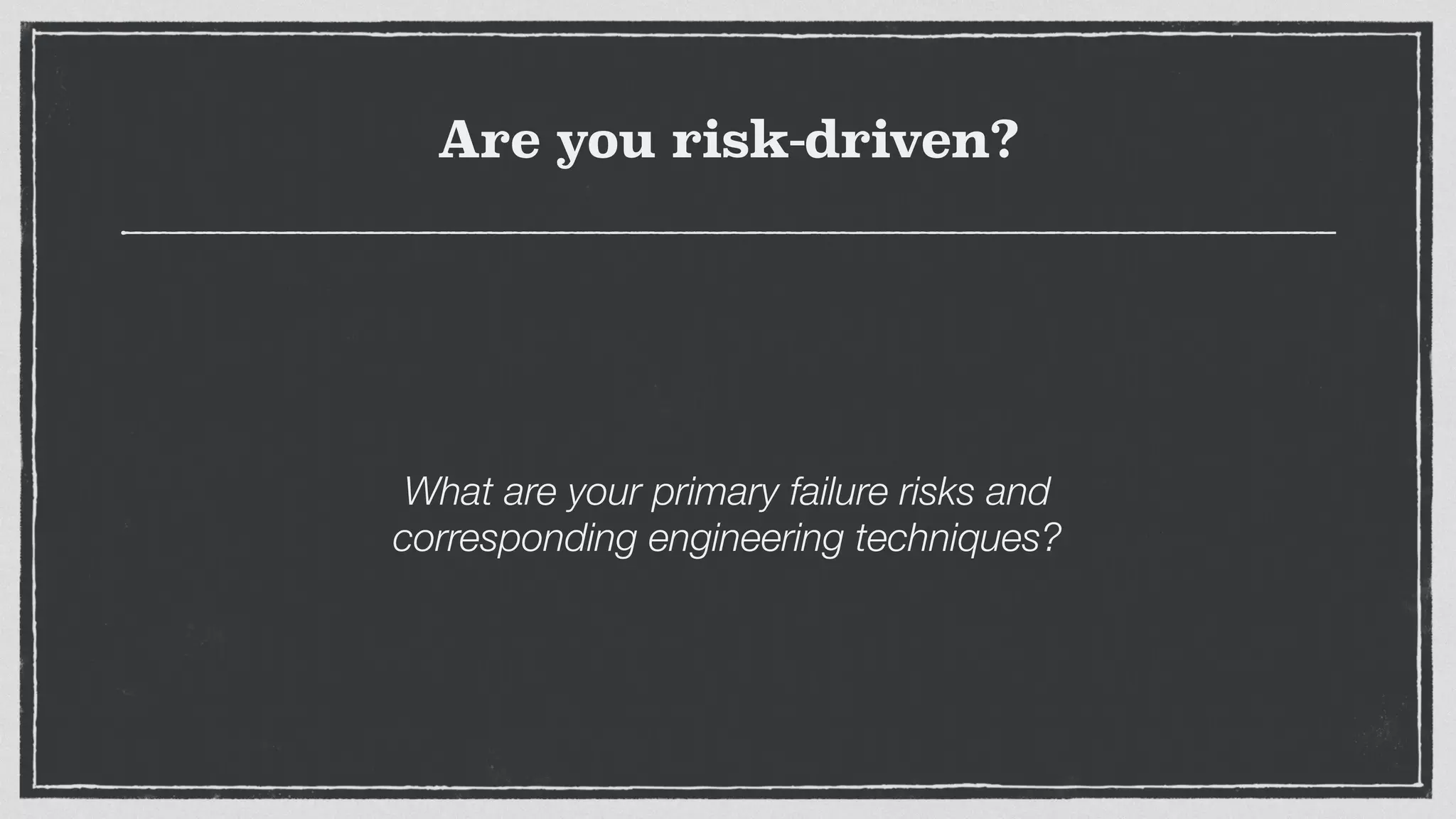 Are you risk-driven?
What are your primary failure risks and
corresponding engineering techniques?
 