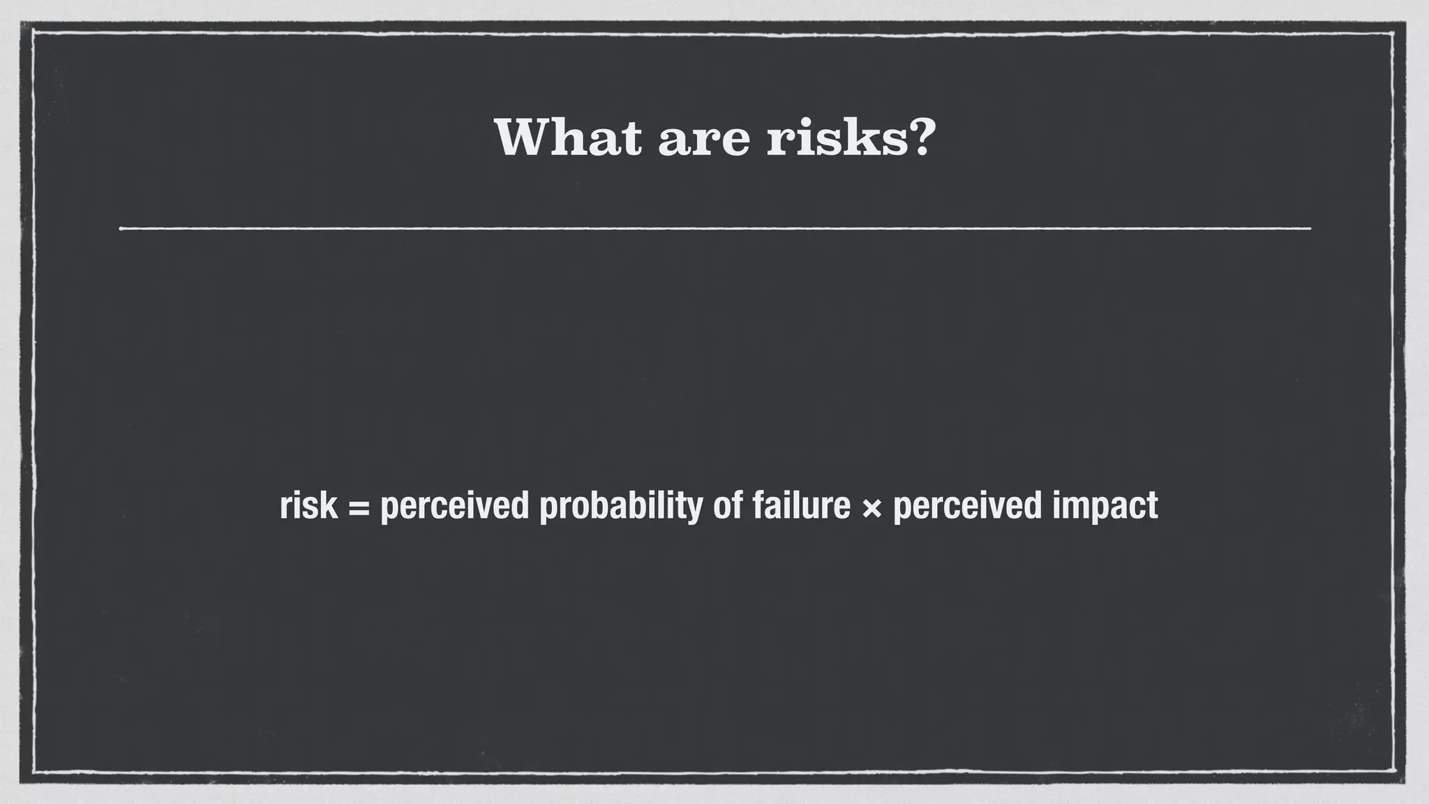What are risks?
risk = perceived probability of failure × perceived impact
 