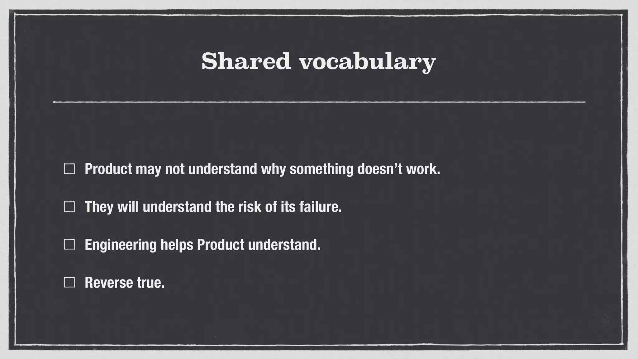 Shared vocabulary
Product may not understand why something doesn’t work.
They will understand the risk of its failure.
Engineering helps Product understand.
Reverse true.
 