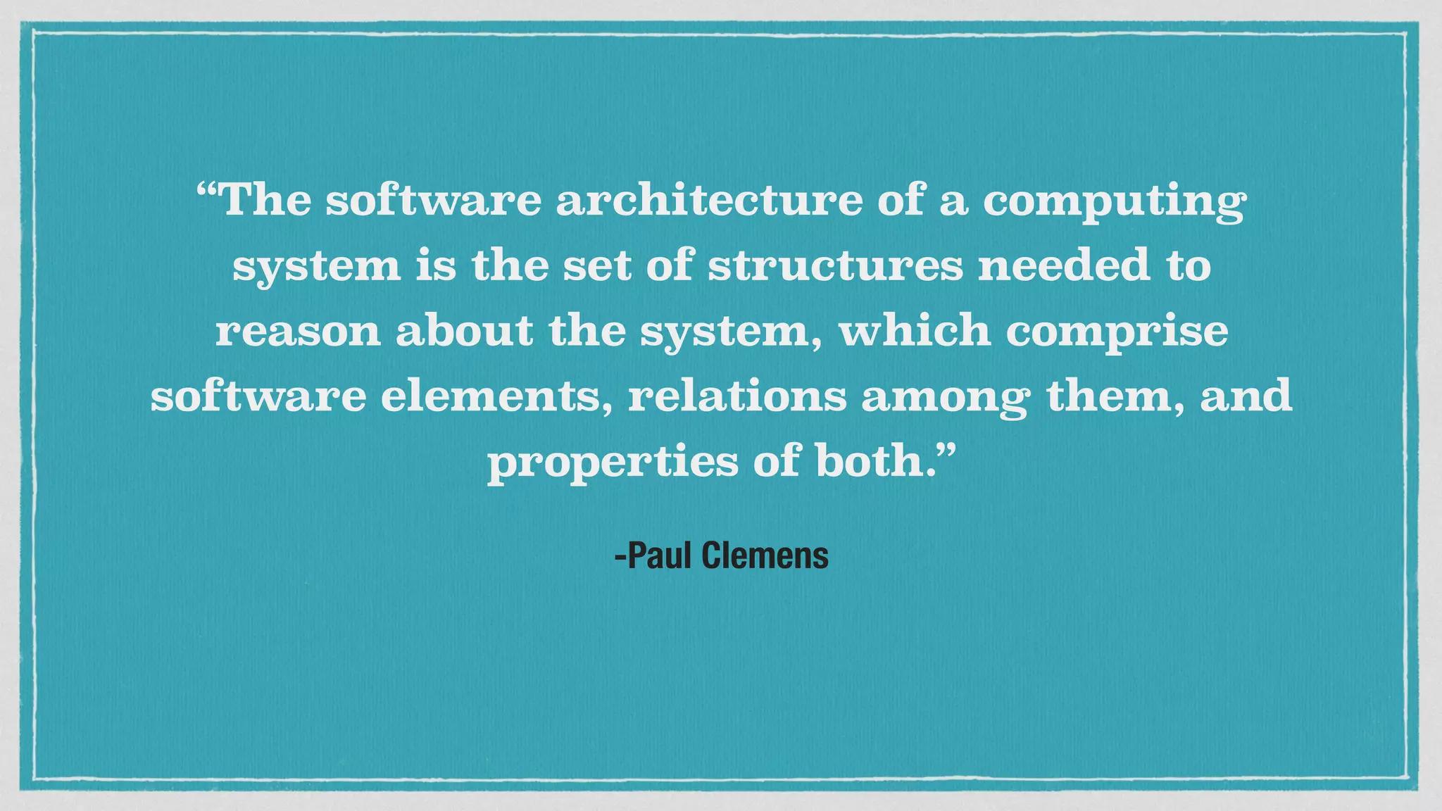 -Paul Clemens
“The software architecture of a computing
system is the set of structures needed to
reason about the system, which comprise
software elements, relations among them, and
properties of both.”
 