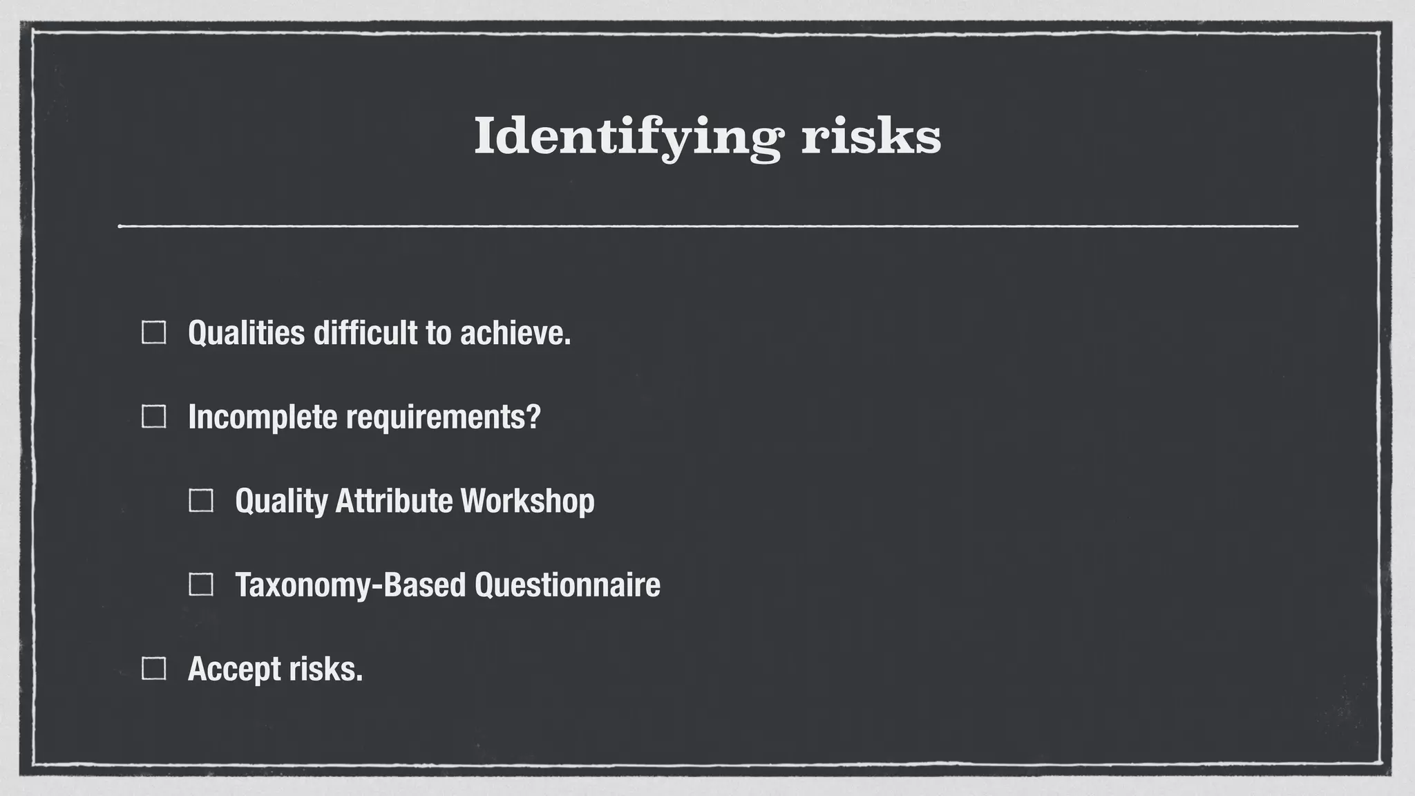 Identifying risks
Qualities difﬁcult to achieve.
Incomplete requirements?
Quality Attribute Workshop
Taxonomy-Based Questionnaire
Accept risks.
 