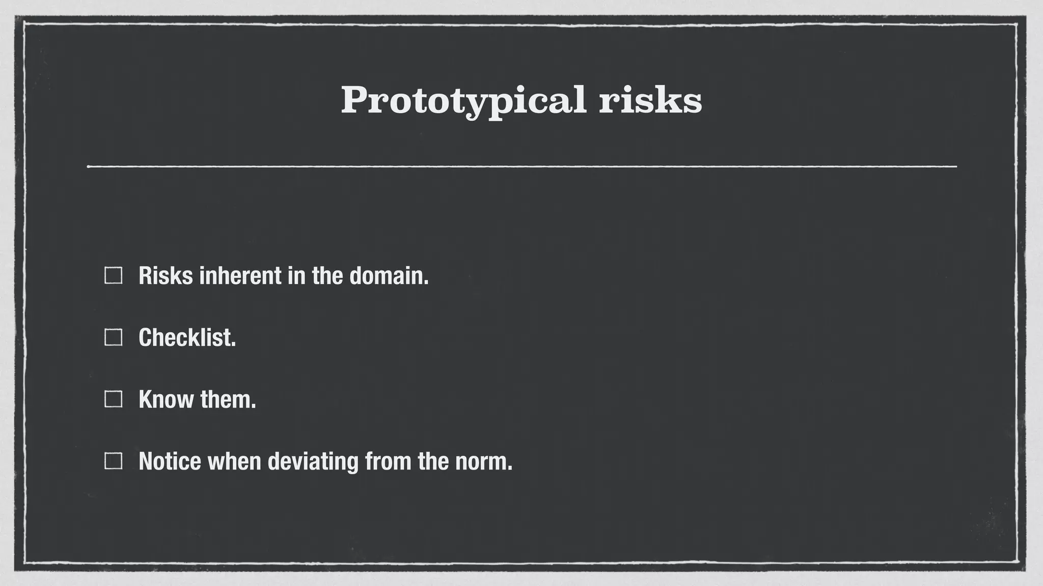 Prototypical risks
Risks inherent in the domain.
Checklist.
Know them.
Notice when deviating from the norm.
 