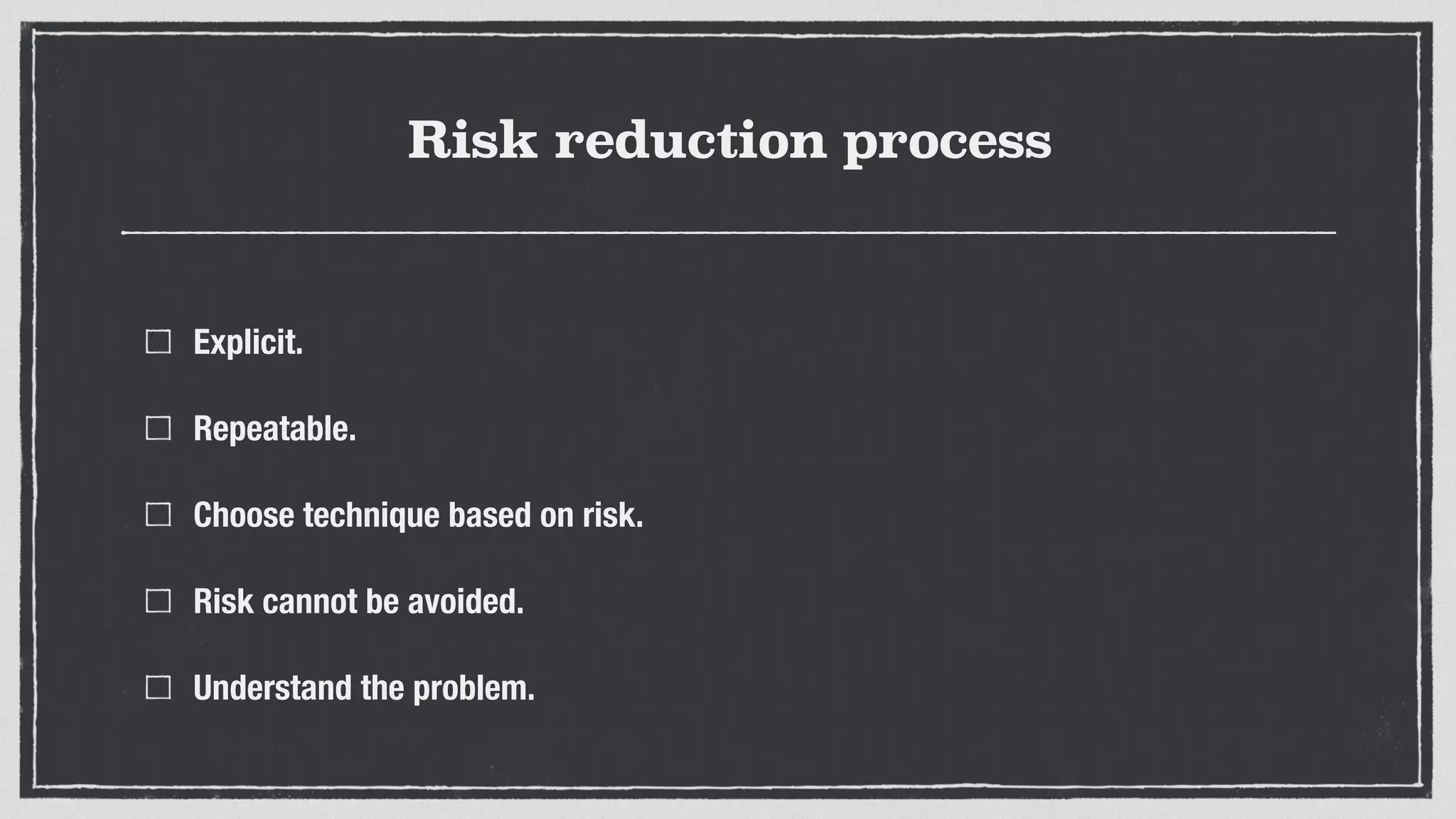 Risk reduction process
Explicit.
Repeatable.
Choose technique based on risk.
Risk cannot be avoided.
Understand the problem.
 
