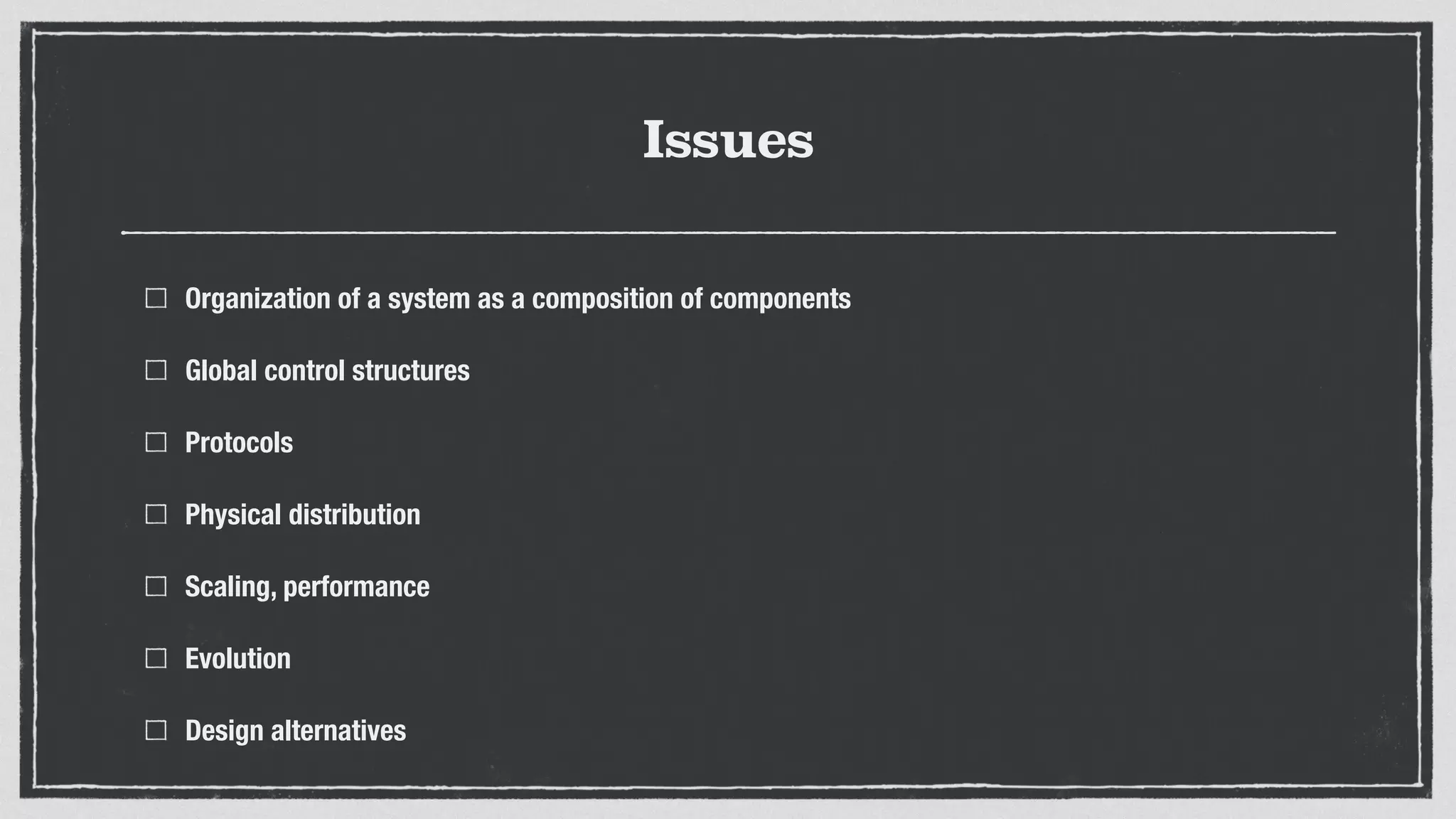 Issues
Organization of a system as a composition of components
Global control structures
Protocols
Physical distribution
Scaling, performance
Evolution
Design alternatives
 