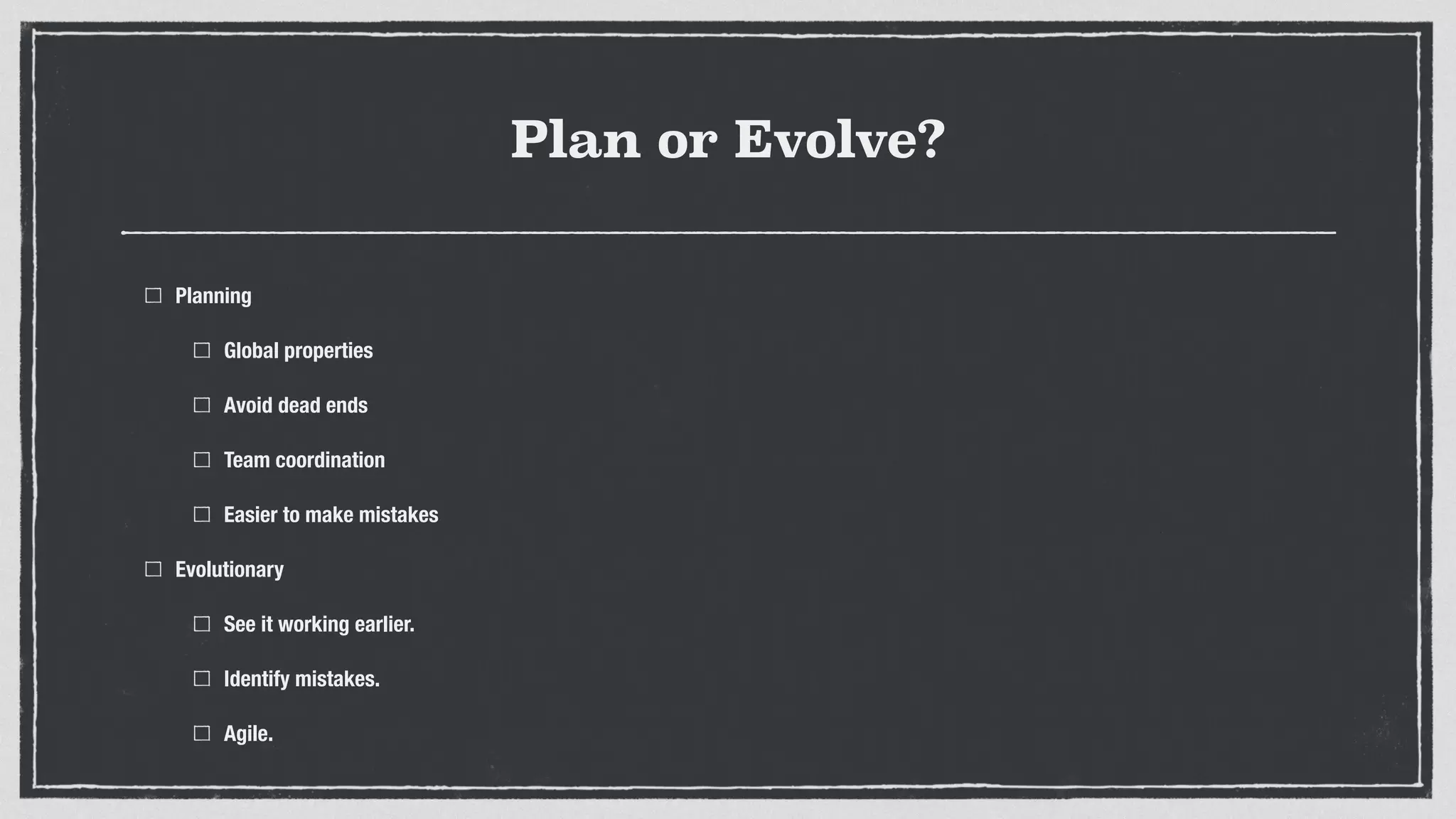 Plan or Evolve?
Planning
Global properties
Avoid dead ends
Team coordination
Easier to make mistakes
Evolutionary
See it working earlier.
Identify mistakes.
Agile.
 