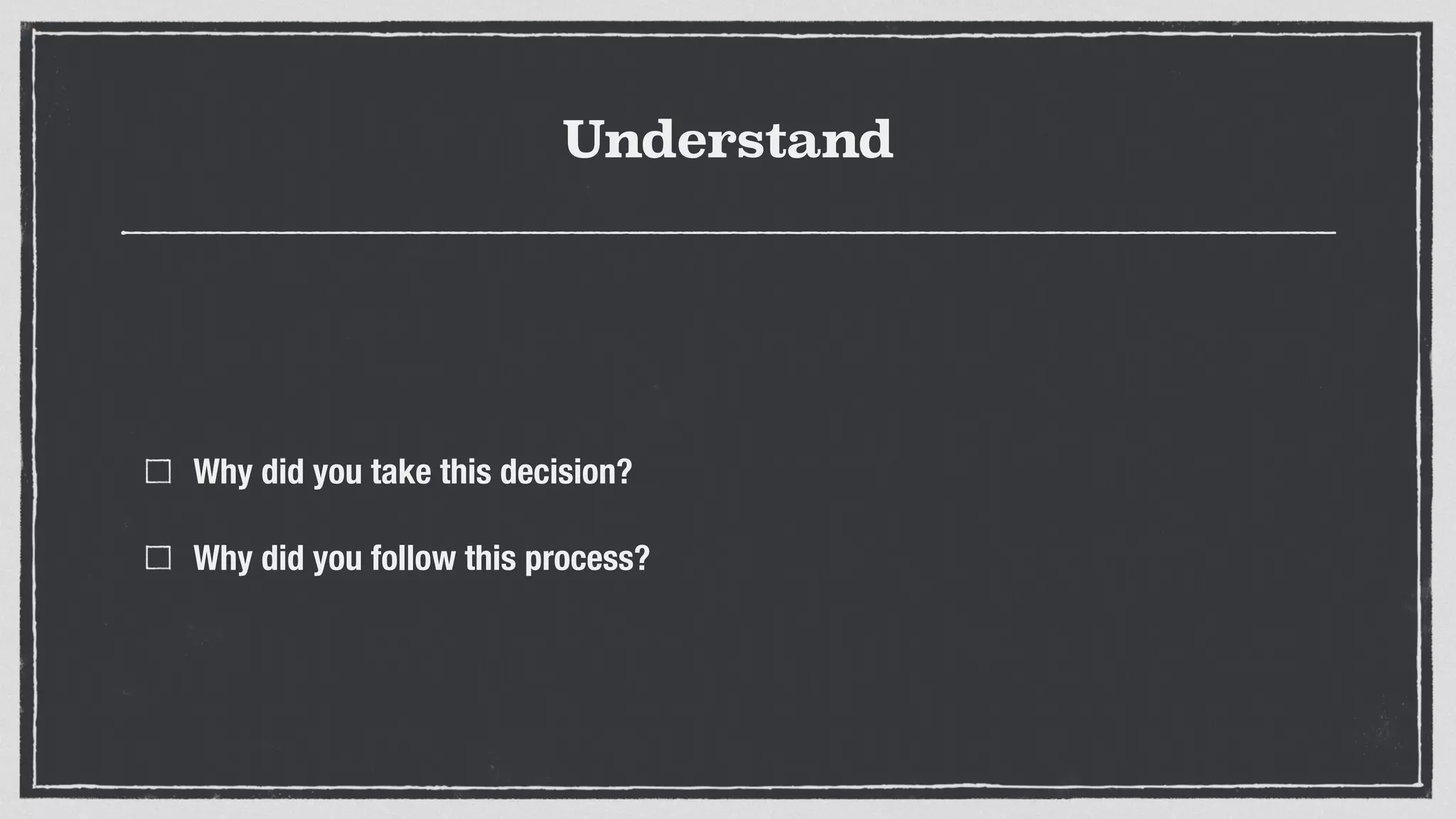 Understand
Why did you take this decision?
Why did you follow this process?
 