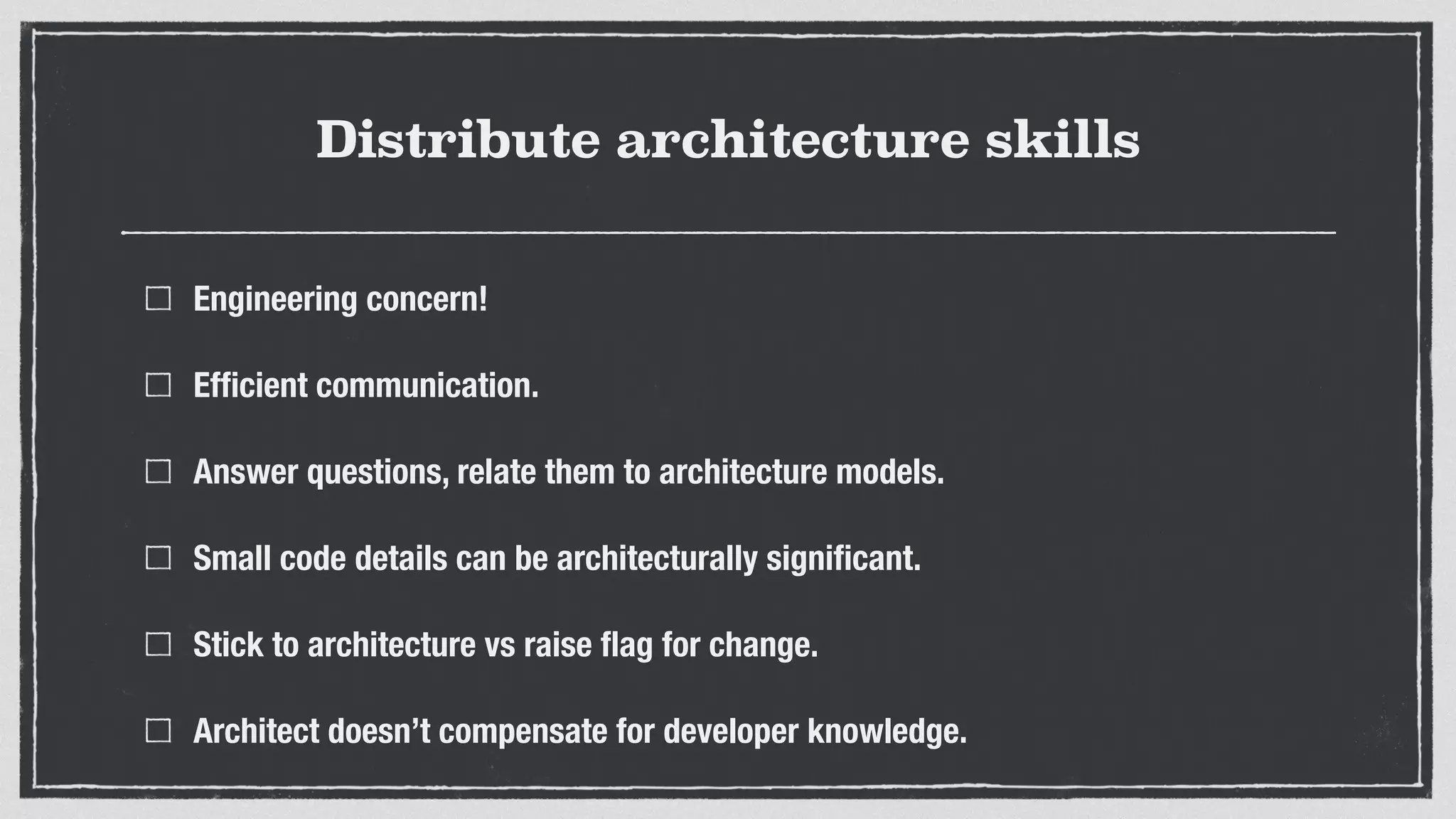 Distribute architecture skills
Engineering concern!
Efﬁcient communication.
Answer questions, relate them to architecture models.
Small code details can be architecturally signiﬁcant.
Stick to architecture vs raise ﬂag for change.
Architect doesn’t compensate for developer knowledge.
 