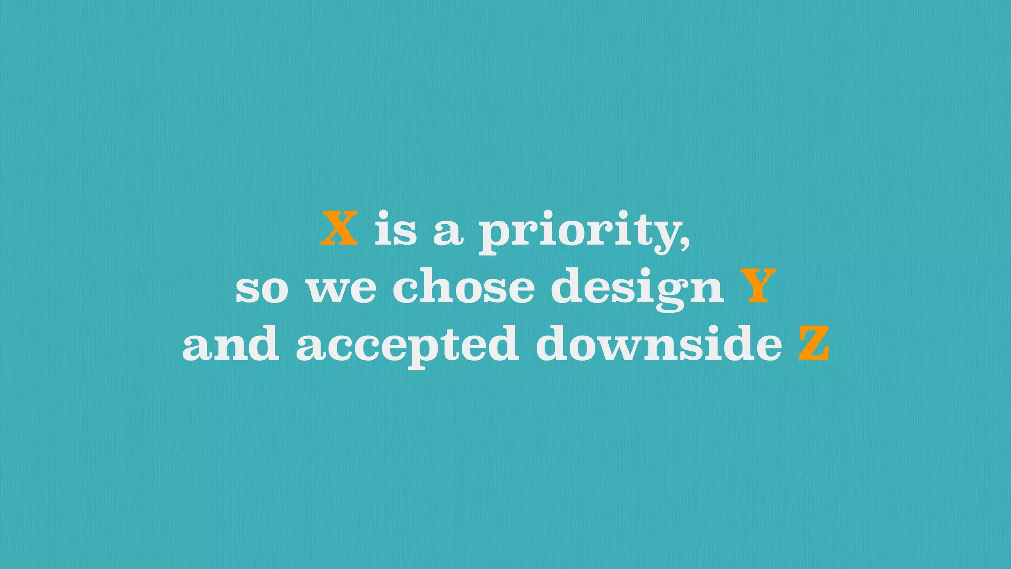 X is a priority,
so we chose design Y
and accepted downside Z
 