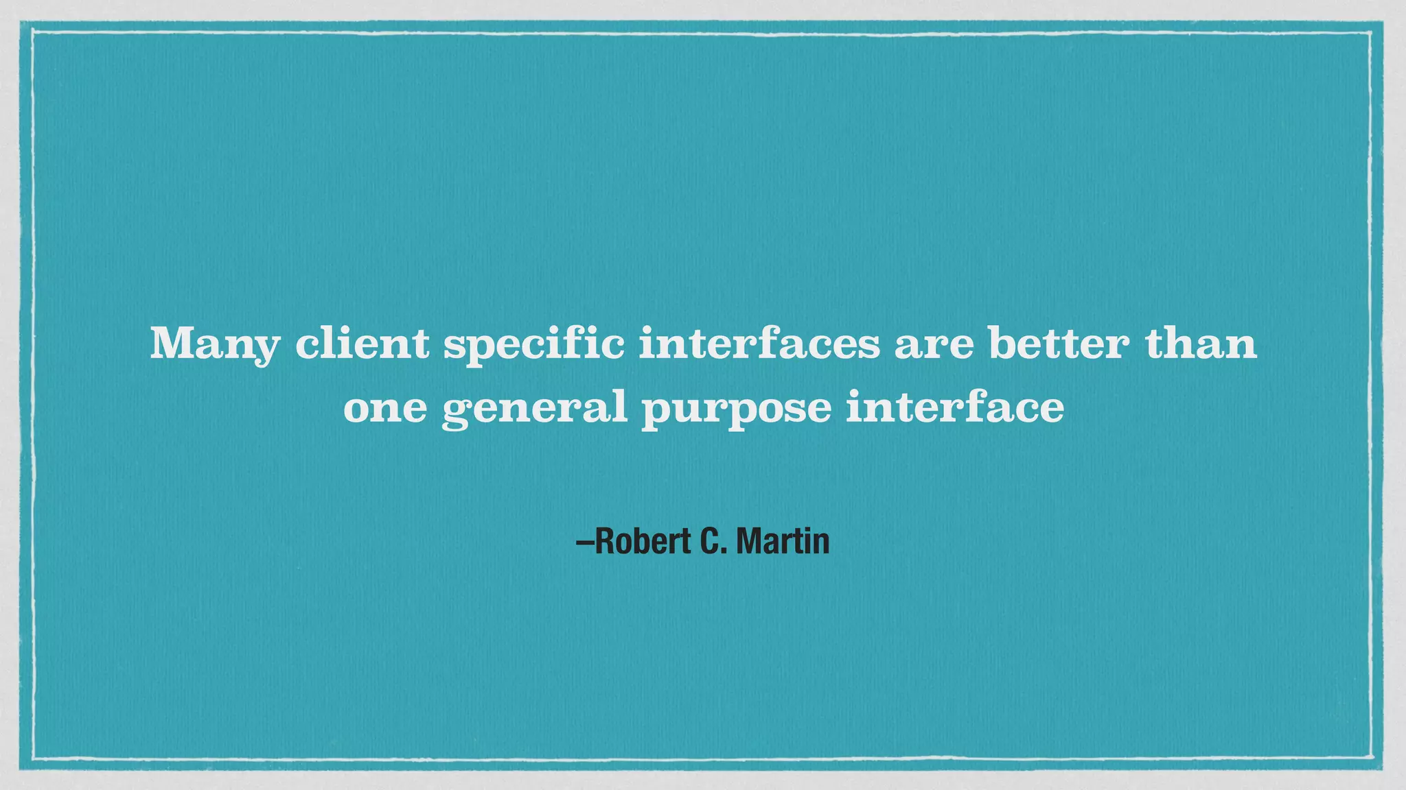 –Robert C. Martin
Many client specific interfaces are better than
one general purpose interface
 