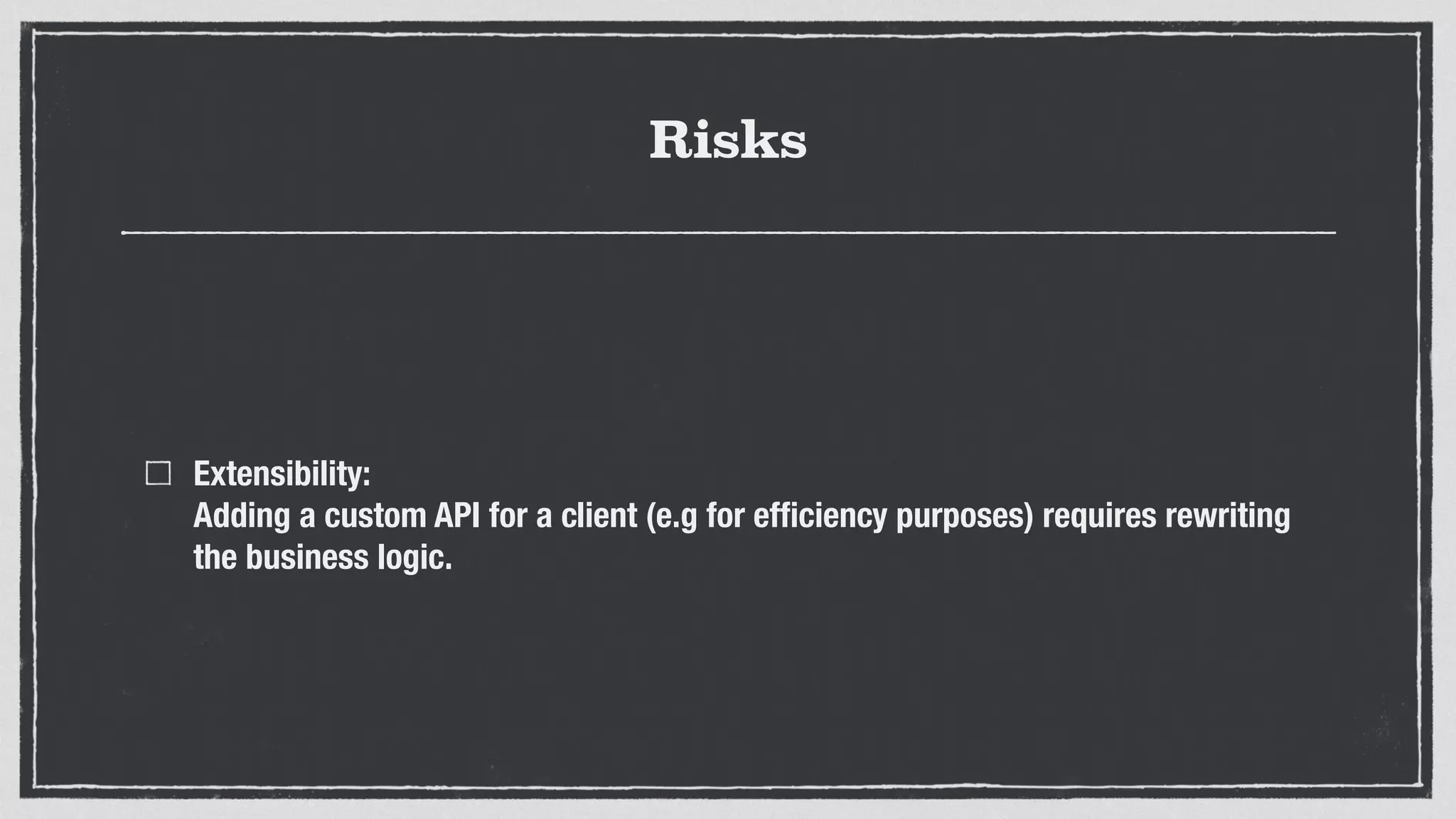 Risks
Extensibility: 
Adding a custom API for a client (e.g for efﬁciency purposes) requires rewriting
the business logic.
 