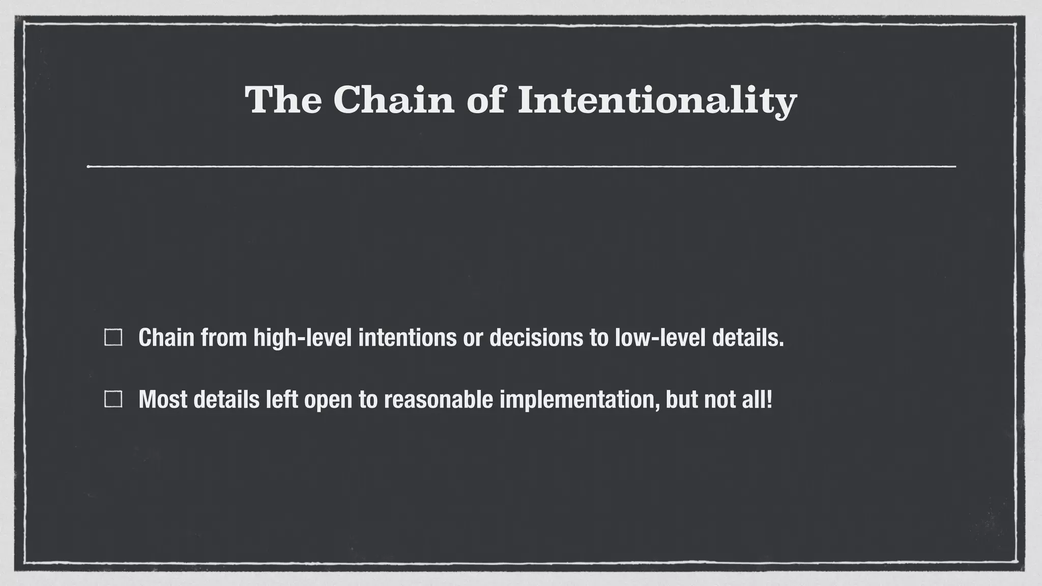 The Chain of Intentionality
Chain from high-level intentions or decisions to low-level details.
Most details left open to reasonable implementation, but not all!
 