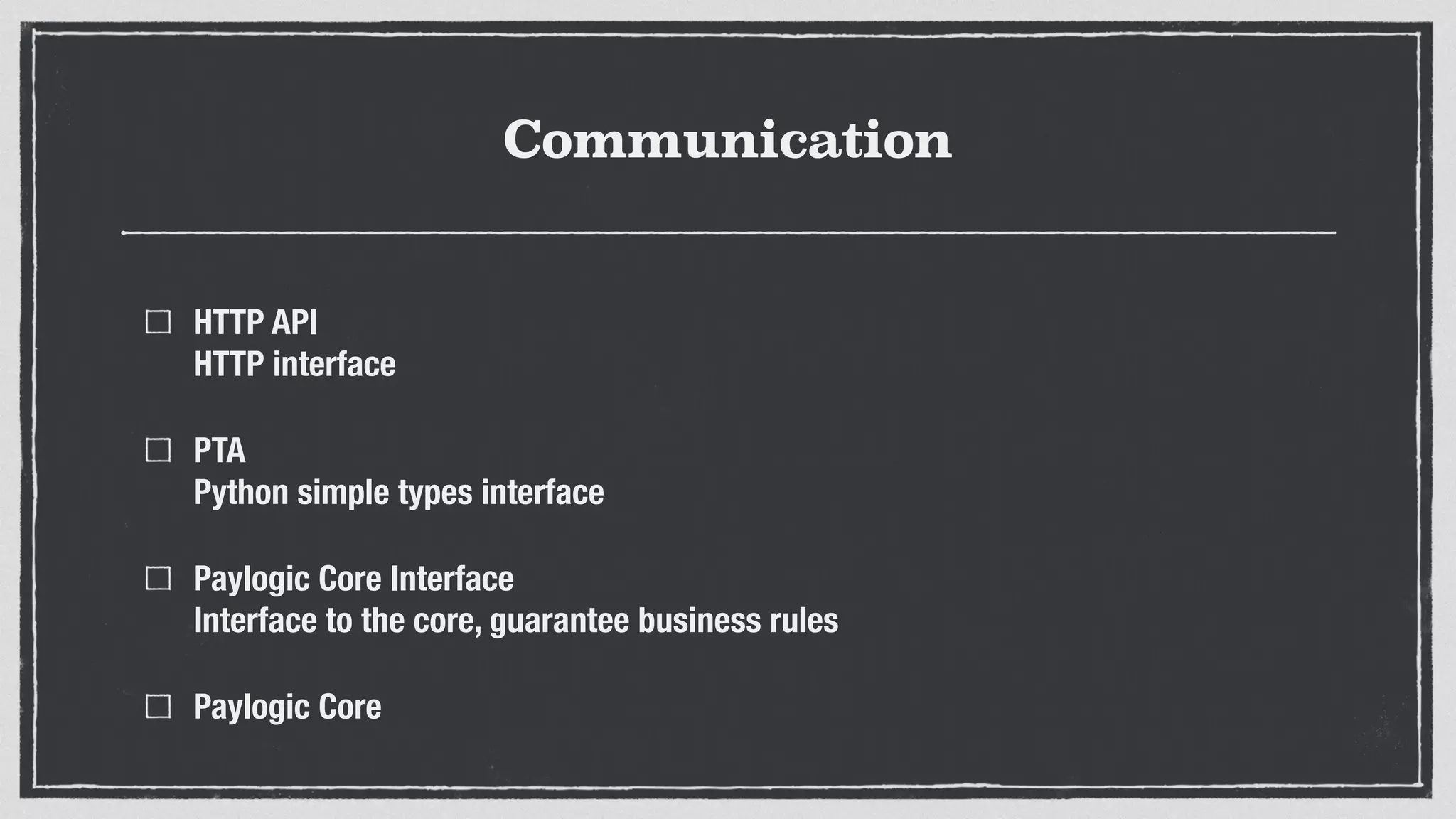 Communication
HTTP API 
HTTP interface
PTA 
Python simple types interface
Paylogic Core Interface 
Interface to the core, guarantee business rules
Paylogic Core
 