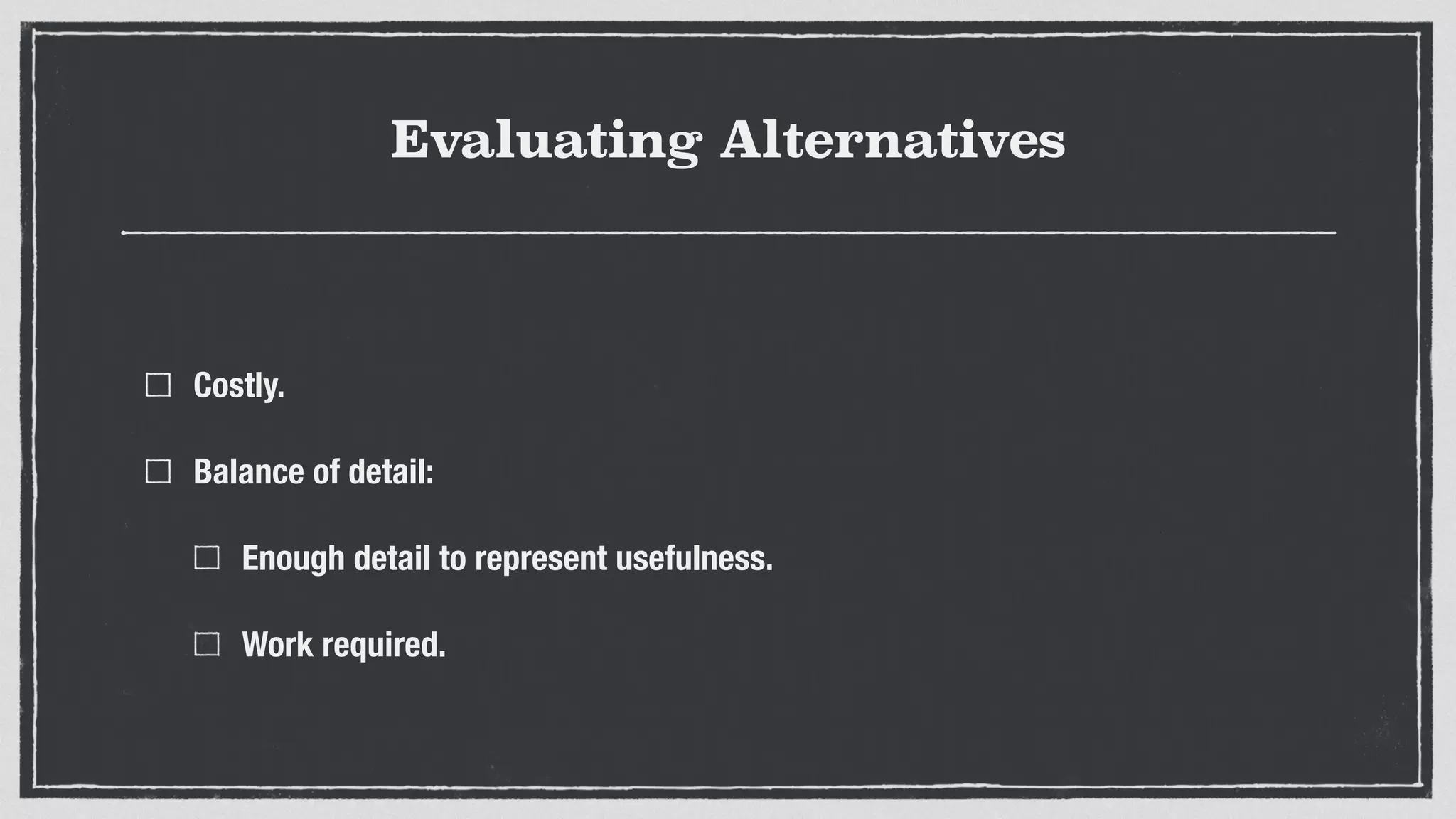 Evaluating Alternatives
Costly.
Balance of detail:
Enough detail to represent usefulness.
Work required.
 