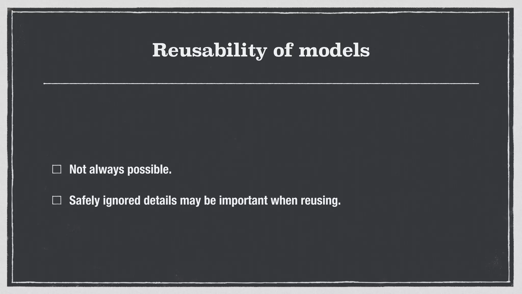 Reusability of models
Not always possible.
Safely ignored details may be important when reusing.
 