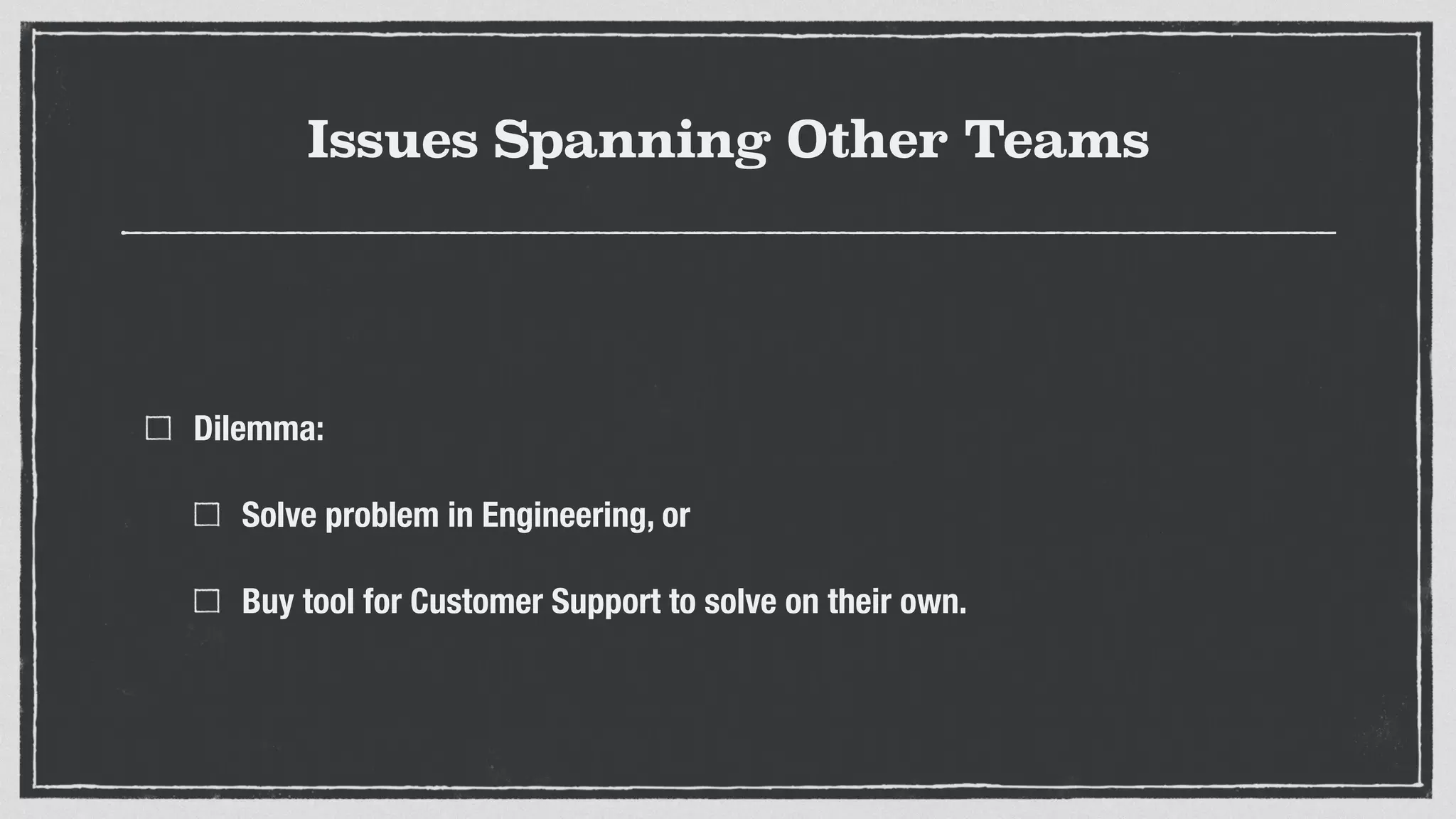 Issues Spanning Other Teams
Dilemma:
Solve problem in Engineering, or
Buy tool for Customer Support to solve on their own.
 