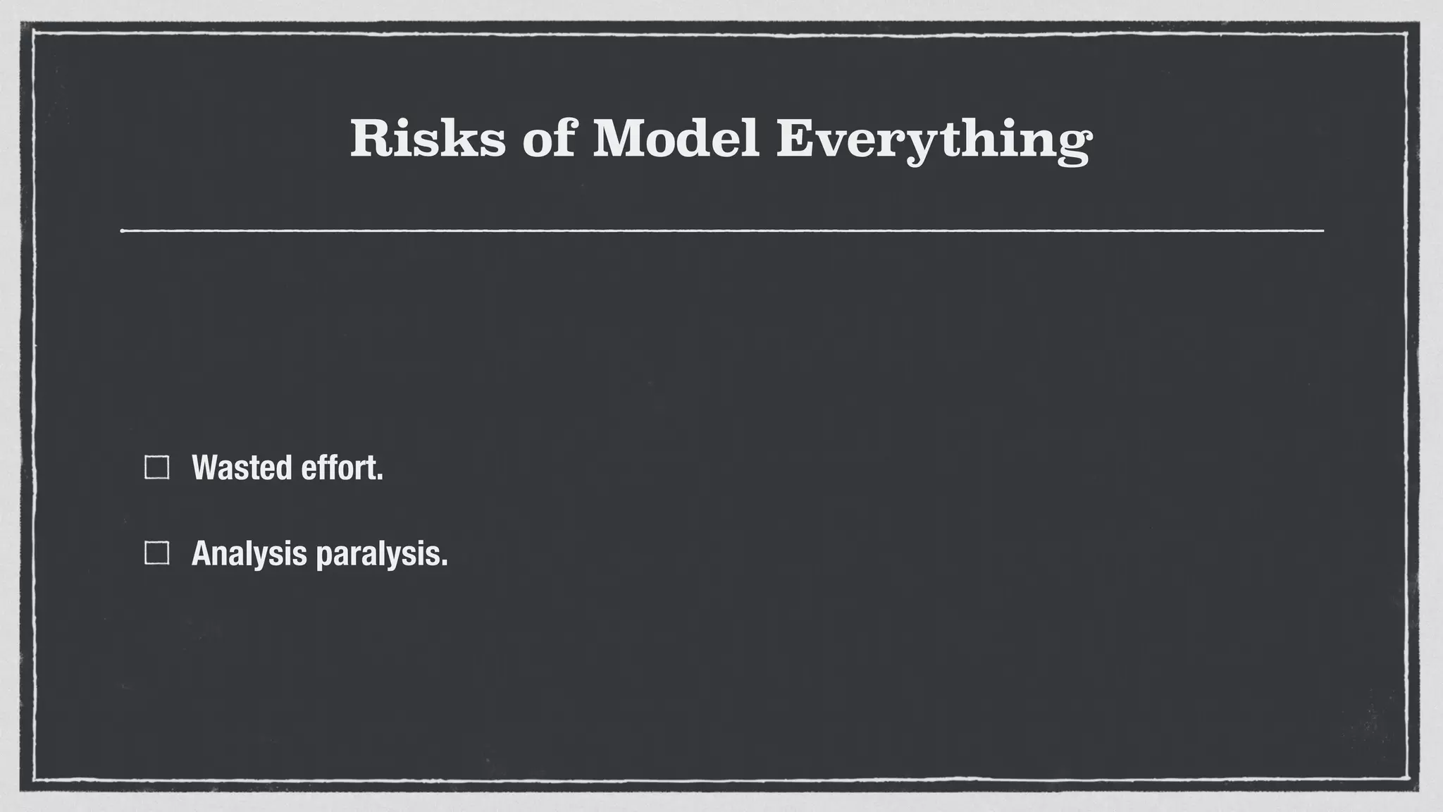 Risks of Model Everything
Wasted effort.
Analysis paralysis.
 