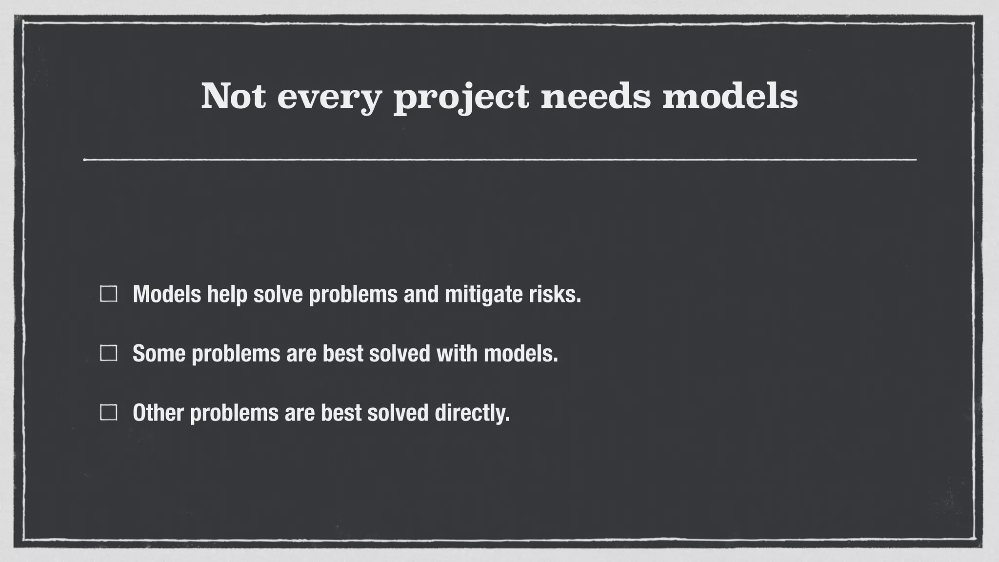 Not every project needs models
Models help solve problems and mitigate risks.
Some problems are best solved with models.
Other problems are best solved directly.
 