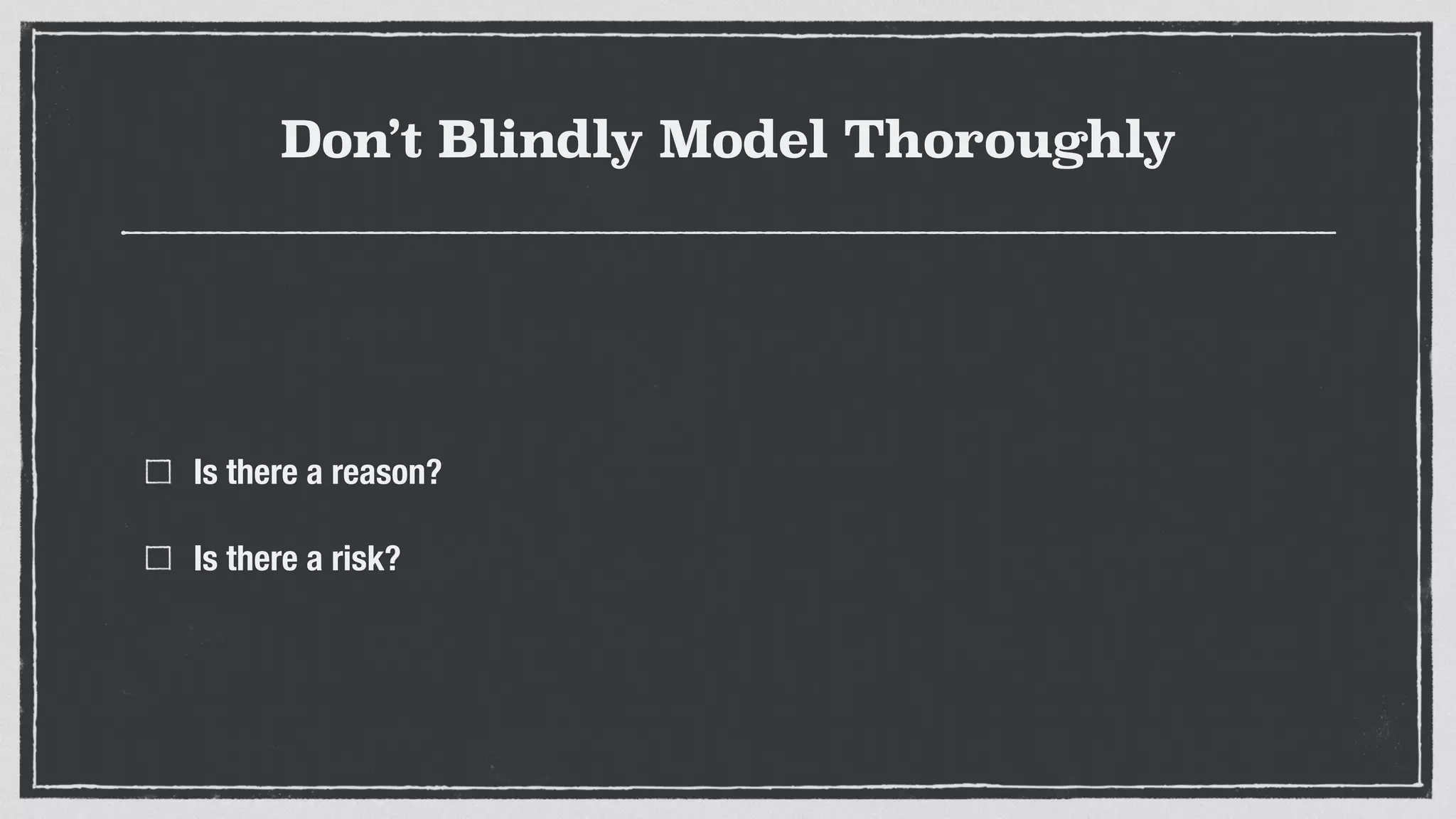 Don’t Blindly Model Thoroughly
Is there a reason?
Is there a risk?
 