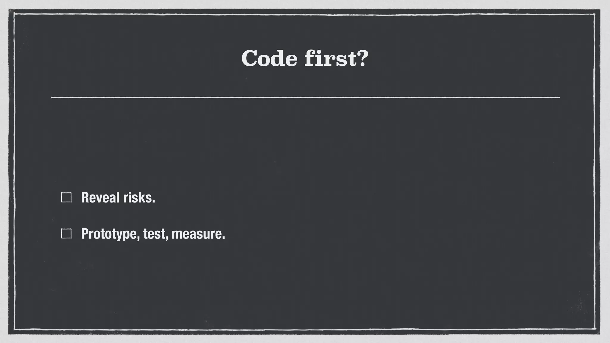Code first?
Reveal risks.
Prototype, test, measure.
 