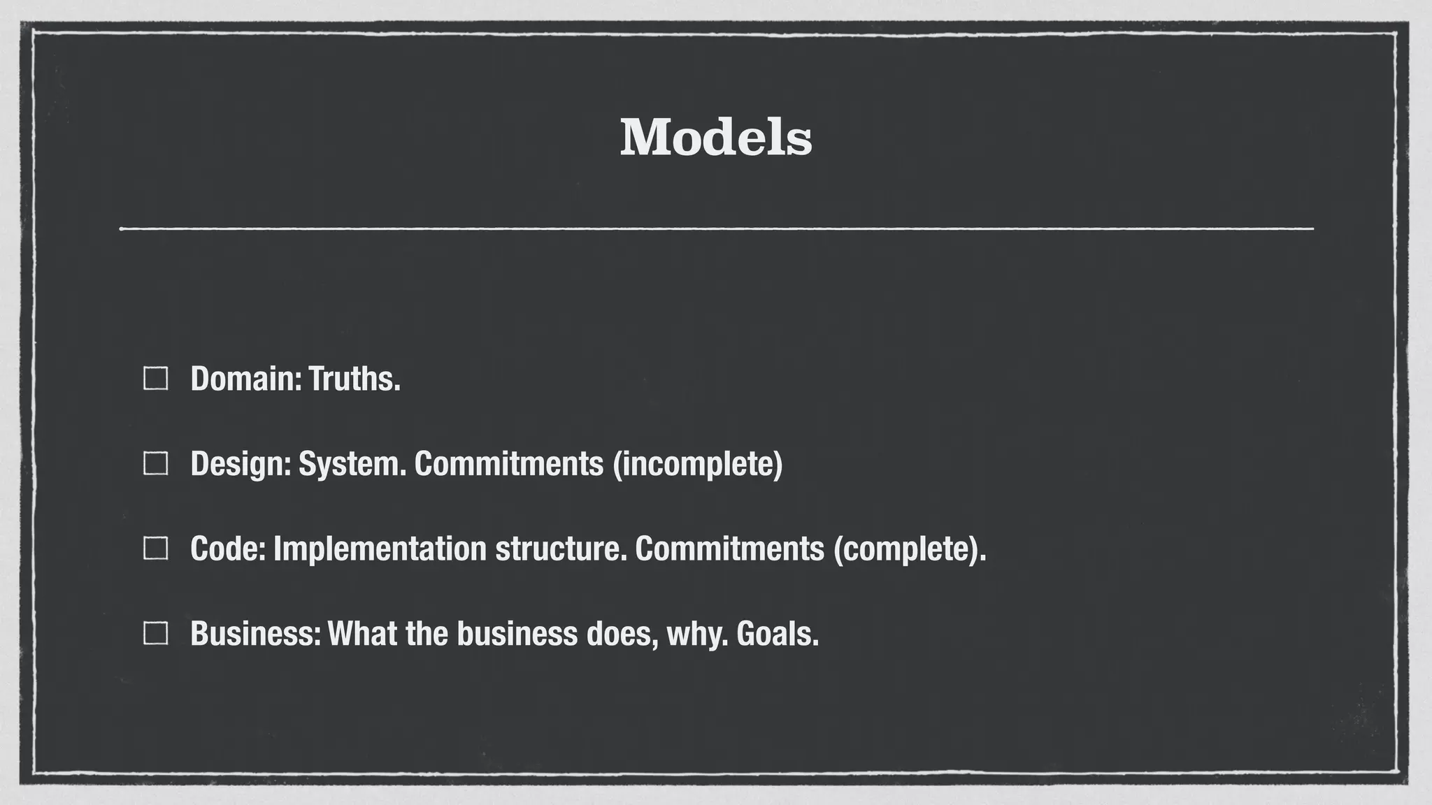 Models
Domain: Truths.
Design: System. Commitments (incomplete)
Code: Implementation structure. Commitments (complete).
Business: What the business does, why. Goals.
 