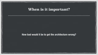 When is it important?
How bad would it be to get the architecture wrong?
 