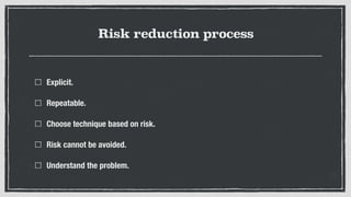 Risk reduction process
Explicit.
Repeatable.
Choose technique based on risk.
Risk cannot be avoided.
Understand the proble...