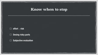 Know when to stop
effort ∝ risk
Desing risky parts
Subjective evaluation
 