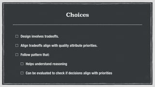 Choices
Design involves tradeoffs.
Align tradeoffs align with quality attribute priorities.
Follow pattern that:
Helps und...