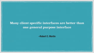 –Robert C. Martin
Many client specific interfaces are better than
one general purpose interface
 
